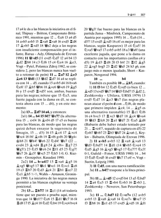 17 a4 le da a las blancas la iniciativa en el fi­
nal, Thipsay - Britton, Campeonato Britá­
nico 1991 , mientras que 12 ... tt:lc6 13 a4 d5
14 axb5 axb5 15 l:txa8 l:txa8 16 exd5 l:t d8
17 �xb5 l:t xd5 18 'it'e2 deja a las negras
con insuficiente compensación por el in­
fante, Barua - Ady, Olimpiada de Erevan
1 996) 11 'it'xd5 (1 1 exd5 tt:ld7 12 a4 b4 13
�d2 l:t b8 14 c3 tt:lf6 15 c4 tt:le4 16 �e3,
Vogt - Pytel, Polanica Zdroj 1982, se con­
sidera t, pero las blancas nunca han vuel­
to a retomar de peón) 11 ••• l:t a7 12 ..te3
�e6 13 'it'dl (13 'it'd2 l:t d7 14 a4 se repli­
ca con 14 ... d5, cuando 1 5 axb5 d4 16 bxa6
tt:lc6! 17 ..tb5 'it'b6 1 8 �xc6 'it'xc6 19 �g5
f6 y 1 5 exd5 l:t xd5 ! son, ambas, buenas
para las negras; nótese que 15 tt:lc5, una
fuerte jugada con la dama en d1 , se con­
testa ahora con 15 ... d4), y en este mo­
mento:
2a) 13 ... l:td7 14 a4, y entonces:
2al ) 14 ... b4 15 f4!? 'it'c7? (la alterna-
tiva 15 ... exf4 16 �xf4 d5 17 e5 es buena
para las blancas, de modo que las negras
quizá deban ensayar la sugerencia de
Smagin, 15 . . . d5) 16 f5 ..t c4 17 il. xc4
'it'xc4 18 f6! ..txf6 1 9 n xf6 gxf6 20 'it'g4+
<tth8 21 'it'h4! 'it'e6 22 tt:l d4! 'it'e7 (22 ...
exd4 23 ..t xd4 n g8 24 �xf6+ n g7 25
'it'g5 ! ) 23 tt:l f5 'it'e6 24 n f1 d5 25 tt:l g7 !
'it'e7 26 ..tc5 ! 'it'xc5 27 tt:lh5 1-0, G . Kuz­
min - Groszpéter, Kusadasi 1990.
2a2) 14 ••• bxa4!? 1 5 n xa4 ..t g5 1 6
..txg5 'it'xg5 1 7 'it'cl 'it'xcl 18 tt:lxcl l:t c8
1 9 c3 l:t b7 20 tt:ld3 ..tc4 21 l:tbl l:t cc7 22
tt:lcl �b5 'h-'h, Wahls - Arnason, Gronin­
ga 1990. La iniciativa de las negras nunca
permitió a las blancas explotar su ventaja
posicional.
2b) 13 ... l:tb7!? 14 l:tcl (14 a4 todavía
tiene que ser puesto a prueba aquí, mien­
tras que 14 'it'el !? tt:lc6 15 l:tdl 'it'c7 16 f4
l:t d8 17 f5 �c4 18 tt:ld2 tt:lb4 19 tt:lxc4 bxc4
9 @h1 307
20 'it'g3! fue bueno para las blancas en la
partida Jansa - Minibock, Campeonato de
Austria por equipos 1995) 14 ... tt:lc6 (14 ...
d5?! 15 exd5 ..txd5 16 c4! es mejor para las
blancas, según Kasparov) 15 c4 tt:la5 ! 16
tt:lxa5 'it'xa5 17 cxb5 axb5 18 a3 'it'a8! (una
excelente jugada, que pone a la dama en
contacto con las importantes casillas e4 y
d5) 1 9 ..:t..d3 l:t d8 20 f3 h6! 2 1 l:t f2 �g5
22 �xg5 hxg5 23 l:t d2 'it'a5 24 h3 g6, con
juego más o menos igualado, Short - Kas­
parov, Novgorod 1994.
10 ••• b4
También es posible 10 ... �b7, cuando:
1 ) 11 f3 b4 1 2 tt:ld5 tt:lxd5 (o bien 12 ...
�xd5 13 exd5 'it'c7 14 'it'd3 tt:lbd7 15 �d2 ;!;,
Zeshkovsky - Ubilava, URSS 1 979) 1 3
exd5 tt:l d7 1 4 ..te3 'it'c7 (las negras pla­
nean atacar el peón d con ...tt:lf6, de modo
que primero impiden �c4; 14 ... it.g5 es
una alternativa razonable) 1 5 l:t c l tt:lf6
16 c4 bxc3 17 l:t xc3 'it'd7 1 8 �c4 'it'xa4
19 'it'd3 l:t fc8 20 l:t al 'it'd7 21 tt:la5 �d8
(Baburin debe haber estado tentado por
21 ... l:t xc4!?, seguido de captura en d5) 22
tt:lxb7 'it'xb7 23 l:tb3 'it'd7 24 �xa6 t, Kry­
lov - Baburin, Olimpiada de Erevan 1996.
2) 11 axb5 axb5 1 2 n xa8 � xa8 1 3
'it'd3 tt:lbd7! 1 4 ll d l ( 1 4 'it'xb5 tt:lxe4 1 5
tt:ld5 ..:t..g5 16 �xg5 'it'xg5 1 7 tt:lc7?? tt:lc3!
0-1 , Gufeld - Foisor, URSS 1980) 14 ... b4
15 tt:ld5 tt:lxd5 16 exd5 'it'c7 17 c4! oo, Vogt ­
Suetin, Leipzig 1980.
3) 11 tt:ld5, con una nueva ramificación:
3a) 11 ••• b4!? traspone a la línea princi­
pal.
3b) 11 • • • �xd5 12 exd5 b4 13 a5 tt:lbd7
14 l:t a4 tt:lc5 15 l:t xb4 tt:lxb3 16 l:t xb3 ;!;,
Zeshkovsky - Neverov, San Petersburgo
1 993.
3c) 11 • • • tt:l bd7 12 tt:l xe7+ ( 1 2 axb5
axb5 13 ll xa8 ..:t..xa8 14 tt:lxe7+ 'it'xe7 15
f3 l:t b8 16 l:tel d5 17 exd5 �xd5 18 �fl
 