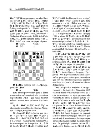 30 LA MODERNA VARIANTE NAJDORF
'iVxd5 20 tlJf4 son ganadoras para las blan­
cas) 16 tlJf5 .l:t d7 17 tlJxe7+ 'lWxe7 18 'iVf2!
(18 'iVg3 .i.b7 1 9 .l:t adl e5 20 'lWg4 .l:t xdl
21 .l:txdl 'iVb4 22 tlJe4 f5 23 �c5 'iVb5 24
tlJf6+ y, en lugar de 24 ... .l:t xf6? 25 .l:t d8+
@ f7 26 'iV h5 + @ e6 27 .l:t d6+ @ e7 28
.l:t d5+ @e6 29 .l:t d6+, tablas, Andersson -
Gallagher, Campeonato del British Club
1 985, 24 ... @ h8 ! hubiera ganado) 1 8 ...
.l:t e8 19 .i.c5, con buen juego por el peón.
14 t2Jxc6 tlJxc6
15 .l:tf3
15 n adl se contesta con 15 ... 'iVc7' se­
guido de ...'iVe5.
15 ••• 'iVd6!
Esto parece provocador, pero la dama
se encamina a e5, manteniendo en cartera
la posibilidad ...'iVc5+, que puede resultar
valiosa en numerosas variantes. Alternati­
vas:
1 ) 15 • . • 'iVe8? 1 6 .l:t h3 h6 1 7 .l:t g3 es
claramente favorable a las blancas, Atana­
sov - Tringov, Bulgaria 1 976.
2) 15 • • • g6 16 'iVh6 f6 (mejor que 16 ...
f5 17 .l:t dl 'iVe8 18 tlJ d5 ! 'iVf7 19 .l:t h3, y
ahora 1 9 ... �d8? 20 tlJf4 tlJ e5 2 1 tlJxe6
1-0, Dobosz - Kedrierawski, Polonia 1 981;
incluso después de la superior 1 9 ... n d8
20 t2Jxe7+ 'iVxe7 21 .l:t xd8+ tlJxd8 22 �g5
'iVa7+ 23 @fl , las blancas tienen ventaja)
17 .l:t dl 'iVe8 18 tlJe4 (ahora 18 .l:t h3 debe
contestarse con 18 ... .l:tf7 oo , antes que con
18 ... 'iVf7 19 tlJd5! tlJe5 20 tlJc7!, Witoms­
kis - Kupsis, Correspondencia 1986) 18 ...
tlJe5 (18 ... tlJa5 19 .l:t dfl tlJxb3 20 .l:t h3
.l:t f7, Hoogendoorn - Kulaots, Lyngby
1 996, y ahora 21 t2J xf6+ �xf6 22 n xf6
'iVd7! 23 .l:t xf7 'iVxf7 es una posición más
o menos igualada) 1 9 .l:t g3 t2J c4 ( 1 9 . . .
'iVc6!? e s una tentativa d e jugar a ganar)
20 .txc4 bxc4 2 1 tlJ d6 �xd6 22 n xd6,
con igualdad, Hartman - Grünfeld, Cleve­
land 1985.
3) 15 • . • b4!? 16 .l:t h3 h6 17 .l:t dl ( 1 7
.l:t g3? bxc3 1 8 .l:t xg7+ @xg7 1 9 �xh6+
@g8 20 'lWg4+ �g5 21 �xg5 'iVd4+ y las
negras ganan) 17 ... 'iVa5 18 tlJd5! exd5
19 n g3 d4, con un par de ejemplos:
3a) 20 �d5 �g5 ! 21 .i.xg5 'lWxd5 22
�f6! 'lWxh5 23 .l:t xg7+ @h8 24 .l:t g6+ @h7
25 .l:t g7+, tablas, Short - Kasparov, Nov­
gorod 1 997. Espectacular para los aficio­
nados, pero pura rutina para estos tipos,
que con casi absoluta seguridad jugaron
una línea preparada, al menos en el caso
de Kasparov.
3b) Una partida anterior, Azmajpa­
rashvili - Rashkovsky, Strumica 1 995
(existen dudas considerables acerca de si
este torneo tuvo o no lugar, pero eso, ob­
viamente, no afecta a nuestro debate teó­
rico) había continuado con 20 n xg7+
@xg7 21 �xh6+ @h7 22 .5td5!? (las blan­
cas podían forzar tablas de inmediato con
22 .i.g5+) 22 • • • �e6? 23 �f4+ @ g8 24
.l:t d3! 'lWxd5 25 .l:t g3+ �g5 26 .i.xg5 'iVe5
27 .i.f6+ 1 -0. Como Kasparov no es preci­
samente famoso por jugar variantes que
pierden de forma forzada, hay que supo­
ner que las negras pueden mejorar esta lí­
nea. En principio parecía buena 22 . • •
� g4, pero después de 23 'lWxg4 @ xh6
 