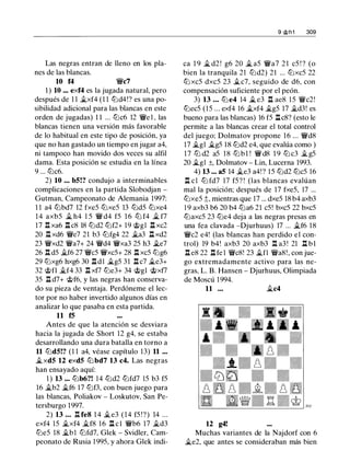 Las negras entran de lleno en los pla­
nes de las blancas.
10 f4 �c7
1 ) 10 ... exf4 es la jugada natural, pero
después de 1 1 �xf4 (1 1 lt:Jd4!? es una po­
sibilidad adicional para las blancas en este
orden de jugadas) 1 1 ... lt:Jc6 12 �e1 , las
blancas tienen una versión más favorable
de lo habitual en este tipo de posición, ya
que no han gastado un tiempo en jugar a4,
ni tampoco han movido dos veces su alfil
dama. Esta posición se estudia en la línea
9 ... lt:Jc6.
2) 10 ... bS!? condujo a interminables
complicaciones en la partida Slobodjan -
Gutman, Campeonato de Alemania 1997:
1 1 a4 lt:Jbd7 12 fxeS lt:JxeS 13 lt:JdS lt:Jxe4
1 4 axbS � h4 l S � d4 fS 1 6 lt:J f4 � f7
17 .l:!. xa6 l:tc8 18 lt:Jd2 lt:Jf2+ 19 'it>gl ll xc2
20 I!'. xd6 �e7 21 b3 lt:Jfg4 22 �a3 ll xd2
23 �xd2 �a7+ 24 �d4 �xa3 2S h3 it.e7
26 n dS �f6 27 �es �xcS+ 28 n xcS lt:Jg6
29 lt:Jxg6 hxg6 30 .l:í. d l �gS 31 .l:í. c7 �e3+
32 'ii;>fl �f4 33 .l:í. xf7 lt:Je3+ 34 'it>gl 'it>xf7
3S ll d7+ 'it>f6, y las negras han conserva­
do su pieza de ventaja. Perdóneme el lec­
tor por no haber invertido algunos días en
analizar lo que pasaba en esta partida.
11 fS
Antes de que la atención se desviara
hacia la jugada de Short 12 g4, se estaba
desarrollando una dura batalla en torno a
11 lt:JdS!? (1 1 a4, véase capítulo 13) 11 ...
�xdS 12 exdS lt:J bd7 13 c4. Las negras
han ensayado aquí:
1 ) 13 ... lt:Jb6?! 14 lt:Jd2 lt:Jfd7 lS b3 fS
16 �b2 �f6 17 lt:Jf3, con buen juego para
las blancas, Poliakov - Loskutov, San Pe­
tersburgo 1997.
2) 13 ... I!'. fe8 1 4 �e3 (14 fS !?) 14 ...
exf4 lS �xf4 �f8 16 ll e ! �b6 17 �d3
ltJeS 18 �bl lt:Jfd7, Glek - Svidler, Cam­
peonato de Rusia l 99S, y ahora Glek indi-
9 <;f;>h1 309
ca 1 9 � d2 ! g6 20 � as �a7 2 1 cS ! ? (o
bien la tranquila 21 lt:Jd2) 21 ... lt:JxcS 22
lt:J xcS dxcS 23 �c7, seguido de d6, con
compensación suficiente por el peón.
3) 13 ... lt:J e4 14 � e3 n ae8 l S �c2!
lt:JecS (lS ... exf4 16 �xf4 �gS 17 �d3! es
bueno para las blancas) 16 fS llc8? (esto le
permite a las blancas crear el total control
del juego; Dolmatov propone 1 6 ... �d8
17 �gl �gS 18 lt:Jd2 e4, que evalúa como )
17 ltJ d2 aS 18 ltJ b 1 ! � d8 1 9 ltJ c3 � gS
20 �gl ±, Dolmatov - Lin, Lucerna 1993.
4) 13 ... aS 14 �e3 a4! ? I S lt:Jd2 lt:JcS 16
l:t cl lt:J fd7 17 fS? ! (las blancas evalúan
mal la posición; después de 17 fxeS, 17 ...
lt:JxeS ;;, mientras que 17 ... dxeS 18 b4 axb3
1 9 axb3 b6 20 b4 lt:Ja6 21 cS! bxcS 22 bxcS
lt:JaxcS 23 lt:Je4 deja a las negras presas en
una fea clavada -Djurhuus) 17 ... �f6 18
�c2 e4! (las blancas han perdido el con­
trol) 19 b4! axb3 20 axb3 .l:!. a3 ! 21 ll b l
ll e8 22 ll fe l �c8! 23 �fl �a8!, con jue­
go extremadamente activo para las ne­
gras, L. B. Hansen - Djurhuus, Olimpiada
de Moscú 1994.
11 ... �c4
12 g4!
Muchas variantes de la Najdorf con 6
�e2, que antes se consideraban más bien
 