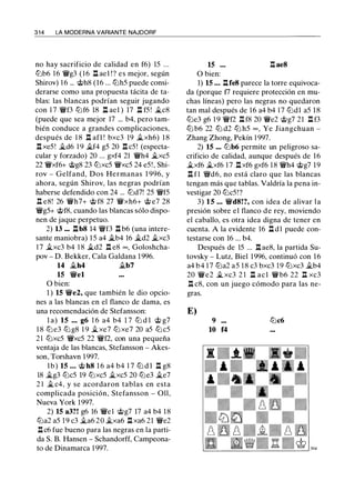 314 LA MODERNA VARIANTE NAJDORF
no hay sacrificio de calidad en f6) 15 ...
lt:Jb6 1 6 'i:Yg3 ( 1 6 .l::t ael !? es mejor, según
Shirov) 1 6 ... @h8 (16 ... lt:Jh5 puede consi­
derarse como una propuesta tácita de ta­
blas: las blancas podrían seguir jugando
con 1 7 'i:Yf3 lt:Jf6 18 .l::t ael ) 17 .l::t f5 ! �c8
(puede que sea mejor 17 ... b4, pero tam­
bién conduce a grandes complicaciones,
después de 1 8 .l::t afl ! bxc3 19 �xh6) 1 8
.l::t xe5! �d6 1 9 �f4 g5 20 .l::t c5! (especta­
cular y forzado) 20 ... gxf4 21 'i:Yh4 �xc5
22 'i:Yxf6+ @g8 23 lt:Jxc5 'i:Yxc5 24 e5! , Shi­
rov - Gelfand, Dos Hermanas 1 996, y
ahora, según Shirov, las negras podrían
haberse defendido con 24 ... lt:Jd7! 25 'i:Yf5
.ll e8! 26 'i:Yh7+ @ f8 27 'i:Yxh6+ @ e7 28
'i:Yg5+ @f8, cuando las blancas sólo dispo­
nen de jaque perpetuo.
2) 13 ••• .l::t b8 14 'i:Yf3 .l::t b6 (una intere­
sante maniobra) 1 5 a4 �b4 16 �d2 jlxc3
1 7 �xc3 b4 1 8 �d2 .l::t e8 oo, Goloshcha­
pov - D. Bekker, Cala Galdana 1 996.
14 �h4 �b7
15 'i:Yel
O bien:
1 ) 15 'i:Ye2, que también le dio opcio­
nes a las blancas en el flanco de dama, es
una recomendación de Stefansson:
l a) 15 ... g6 1 6 a4 b4 1 7 lt:J d l @ g7
1 8 lt:J e3 lt:J g8 1 9 �xe7 lt:J xe7 20 a5 lt:J c5
21 lt:Jxc5 'i:Yxc5 22 'i:Yf2, con una pequeña
ventaja de las blancas, Stefansson - Akes­
son, Torshavn 1997.
l b ) 15 ... @ h8 1 6 a4 b4 1 7 lt:J d l .l::t g8
18 �g3 lt:Jc5 19 lt:Jxc5 �xc5 20 lt:Je3 �e7
2 1 � c4, y se acordaron tablas en esta
complicada posición, Stefansson - Oll,
Nueva York 1997.
2) 15 a3?! g6 16 'i:Yel @g7 17 a4 b4 18
lt:Ja2 a5 1 9 c3 �a6 20 �xa6 .l::t xa6 21 'i:Ye2
.l::tc6 fue bueno para las negras en la parti­
da S. B. Hansen - Schandorff, Campeona­
to de Dinamarca 1997.
15 ... .l::t ae8
O bien:
1) 15 ... llfe8 parece la torre equivoca­
da (porque f7 requiere protección en mu­
chas líneas) pero las negras no quedaron
tan mal después de 16 a4 b4 1 7 lt:Jdl a5 1 8
lt:Je3 g6 1 9 'i:Yf2 .l::t f8 20 'i:Ye2 @g7 21 .l::t f3
lt:J b6 22 lt:J d2 lt:J h5 oo , Ye Jiangchuan -
Zhang Zhong, Pekín 1 997.
2) 15 ... lt:Jb6 permite un peligroso sa­
crificio de calidad, aunque después de 16
�xf6 �xf6 1 7 .l::t xf6 gxf6 18 'i:Yh4 @g7 19
.l::t f1 'iYd6, no está claro que las blancas
tengan más que tablas. Valdría la pena in­
vestigar 20 lt:Jc5!?
3) 15 ... 'i:Yd8!?, con idea de alivar la
presión sobre el flanco de rey, moviendo
el caballo, es otra idea digna de tener en
cuenta. A la evidente 16 .l::t dl puede con­
testarse con 16 ... b4.
Después de 15 ... .l::t ae8, la partida Su­
tovsky - Lutz, Biel 1996, continuó con 16
a4 b4 1 7 lt:Ja2 a5 1 8 c3 bxc3 19 lt:Jxc3 jlb4
20 'i:Ye2 � xc3 2 1 .l::t acl 'i:Yb6 22 .l::t xc3
.l::t c8, con un juego cómodo para las ne-
gras.
E)
9 lt:Jc6
10 f4
 