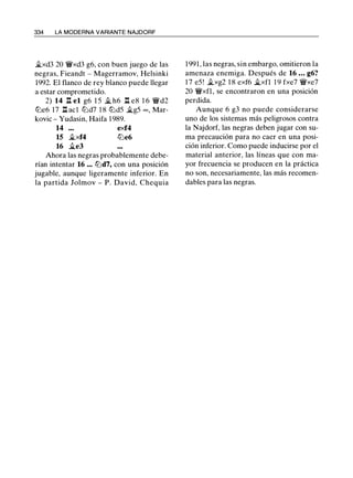 334 LA MODERNA VARIANTE NAJDORF
�xd3 20 �xd3 g6, con buen juego de las
negras, Fieandt - Magerramov, Helsinki
1992. El flanco de rey blanco puede llegar
a estar comprometido.
2) 14 ll el g6 1 5 jÍ h6 ll e8 1 6 �d2
ll:Je6 17 ll acl ll:Jd7 1 8 ll:Jd5 jÍg5 oo, Mar­
kovic - Yudasin, Haifa 1 989.
14 exf4
15 jÍxf4 ll:Je6
16 jÍe3
Ahora las negras probablemente debe­
rían intentar 16 ... ll:Jd7, con una posición
jugable, aunque ligeramente inferior. En
la partida Jolmov - P. David, Chequia
1991, las negras, sin embargo, omitieron la
amenaza enemiga. Después de 16 ... g6?
1 7 e5! �xg2 1 8 exf6 jÍxfl 1 9 fxe7 �xe7
20 �xfl, se encontraron en una posición
perdida.
Aunque 6 g3 no puede considerarse
uno de los sistemas más peligrosos contra
la Najdorf, las negras deben jugar con su­
ma precaución para no caer en una posi­
ción inferior. Como puede inducirse por el
material anterior, las líneas que con ma­
yor frecuencia se producen en la práctica
no son, necesariamente, las más recomen­
dables para las negras.
 
