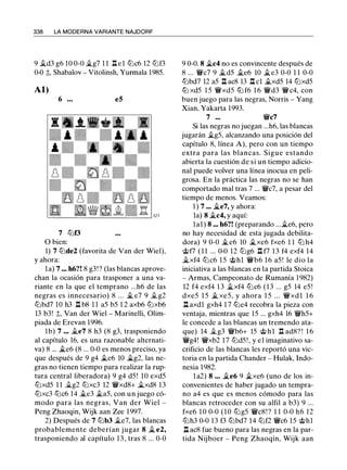 338 LA MODERNA VARIANTE NAJDORF
9 ..td3 g6 10 0-0 �g7 1 1 ll e l lZ:lc6 12 lZ:lf3
0-0 ;l;, Shabalov - Vitolinsh, Yunnala 1985.
Al)
6 . • •
7 lZ:lf3
O bien:
es
1) 7 lZ:lde2 (favorita de Van der Wiel),
y ahora:
la) 7 ... h6?! 8 g3!? (las blancas aprove­
chan la ocasión para trasponer a una va­
riante en la que el temprano ...h6 de las
negras es innecesario) 8 ... .fi. e7 9 Íi. g2
lZ:lbd7 10 h3 n b8 1 1 a5 b5 1 2 axb6 lZ:lxb6
13 b3! ;l;, Van der Wiel - Marinelli, Olim­
piada de Erevan 1996.
1 b) 7 ••. .fi.e7 8 h3 (8 g3, trasponiendo
al capítulo 16, es una razonable alternati­
va) 8 ... .fi.e6 (8 . .. 0-0 es menos preciso, ya
que después de 9 g4 �e6 10 �g2, las ne­
gras no tienen tiempo para realizar la rup­
tura central liberadora) 9 g4 d5 ! 10 exd5
lZ:lxdS 1 1 Íi.g2 lZ:lxc3 12 'iVxd8+ �xd8 13
lZ:lxc3 lZ:lc6 14 .i.e3 .fi.a5, con un juego có­
modo para las negras, Van der Wiel -
Peng Zhaoqin, Wijk aan Zee 1997.
2) Después de 7 lZ:lb3 �e7, las blancas
probablemente deberían jugar 8 ..t e2,
trasponiendo al capítulo 13, tras 8 ... 0-0
9 0-0. 8 �c4 no es convincente después de
8 ... 'iVc7 9 �d5 ..te6 10 .fi.e3 0-0 1 1 0-0
lZ:lbd7 12 a5 ll ac8 13 ll cl .fi.xd5 14 lZ:lxdS
lZJ xd5 1 5 'iVxdS lZJ f6 1 6 'iVd3 'iVc4, con
buen juego para las negras, Norris - Yang
Xian, Yakarta 1993.
7 ... 'iVc7
Si las negras no juegan ...h6, las blancas
jugarán ..tgS, alcanzando una posición del
capítulo 8, línea A), pero con un tiempo
extra para las blancas. Sigue estando
abierta la cuestión de si un tiempo adicio­
nal puede volver una línea inocua en peli­
grosa. En la práctica las negras no se han
comportado mal tras 7 ... 'iVc7, a pesar del
tiempo de menos. Veamos:
1 ) 7 ... Ji.e7, y ahora:
la) 8 �c4, y aquí:
lal) 8 ... h6?! (preparando ...Ji.e6, pero
no hay necesidad de esta jugada debilita­
dora) 9 0-0 �e6 10 �xe6 fxe6 1 1 lZ:l h4
@f7 ( 1 1 ... 0-0 12 lZ:lg6 ll f7 13 f4 exf4 14
Ji.xf4 lZ:lc6 15 @hl 'iVb6 16 a5 ! le dio la
iniciativa a las blancas en la partida Stoica
- Armas, Campeonato de Rumanía 1982)
12 f4 exf4 1 3 ..txf4 lZ:lc6 (13 ... gS 14 e5 !
dxe5 1 5 .fi. xe5, y ahora 1 5 . . . 'iVxd l 1 6
n axdl gxh4 1 7 lZ:le4 recobra la pieza con
ventaja, mientras que 15 ... gxh4 16 'iVhS+
le concede a las blancas un tremendo ata­
que) 14 Íi.g3 'iVb6+ 15 @ h l n ad8? ! 1 6
'iVg4! 'iVxb2 17 lZ:ldS ! , y e l imaginativo sa­
crificio de las blancas les reportó una vic­
toria en la partida Chander - Hulak, Indo­
nesia 1982.
l a2) 8 ... .fi.e6 9 .fi.xe6 (uno de los in­
convenientes de haber jugado un tempra­
no a4 es que es menos cómodo para las
blancas retroceder con su alfil a b3) 9 ...
fxe6 1 0 0-0 (10 lZ:lgS 'iVc8 ! ? 1 1 0-0 h6 12
lZ:lh3 0-0 13 f3 lZ:lbd7 14 lZ:lf2 'iVc6 15 @hl
ll ac8 fue bueno para las negras en la par­
tida Nijboer - Peng Zhaoqin, Wijk aan
 