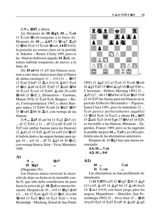 2) 9 ... �d7, y ahora:
2a) Después de 10 �g3, 10 ... tt:J c6
1 1 tt:J xc6 �xc6 traspone a la línea A).
Después de 10 ... � b7 1 1 �xg7 ll g8
12 �h6 tt:Jc6 1 3 tt:Jxc6 �xc6, 14 f3 0-0-0,
la posición no estuvo clara en la partida
A. Sokolov - Renet, Clichy 1 993, pero si
las blancas hubiesen jugado 14 .ri el, en­
tonces habrían traspuesto, de nuevo, a la
línea A).
2b) 10 a4 b4 1 1 a5 ! (las blancas recu­
rren a este truco táctico para fijar el flanco
de dama enemigo) 1 1 ... 0-0 ( 1 1 ... �b7
12 tt:Ja4 tt:Jbd7 13 .ll el 0-0 14 �f4!? tt:Je5
15 �e2 �d8 16 tt:Jf3! tt:Jfd7 17 ll edl �b8
18 tt:Jxe5 tt:J xe5 1 9 lb b6! �xb6 20 axb6
�xb6 21 �d2 ±, Dementiev - Gutman,
Moscú 1974) 12 tt:Ja4 tt:Jc6, Bangiev - Ro­
ze, Correspondencia 1 987, y ahora Ban­
giev indica 13 tt:Jb6! tt:Jxd4 14 �dl ! �b7
15 �xd4 ll b8 16 .riel, con ventaja de las
blancas.
3) 9 ... ll a7 10 a4! b4 1 1 tt:Ja2 ll b7 (1 1
... a5 12 tt:Jb5, y 1 1 ... d5 12 exd5 tt:Jxd5 13
tbf5 son ambas buenas para las blancas)
12 �d2 e5 13 tt:Jf5 �xf5 14 exf5 (14 �xf5
le habría dado a las negras tiempo para ju­
gar 14 ... a5) 14 ... d5 15 �g5 e4 16 �e2,
con ventaja blanca, Sión - Vera, Mondariz
1995.
A)
9 ...
10 �g3
(Diagrama 28.)
�c7
Las blancas nunca tuvieron la inten­
ción de dejar su dama en la inestable casi­
lla f3, que sólo debe considerarse de paso
hacia la activa de g3. 10 ll el es menos fre­
cuente. Después de 10 ... 0-0 1 1 �g3 @h8
( 1 1 ... b4 12 tt:Ja4 �d7 13 c3 �a5 14 cxb4
�xb4 1 5 tt:Jc2 �a5 16 tt:Jc3 tt:Jc6 =, Van
Riemsdijk - Mecking, Zonal de Sao Paulo
6 ii.c4 CON 9 'tWf3 33
1 993) 12 �g5 (12 a3 tt:Jc6 1 3 tt:Jxc6 �xc6
14 �g5 tt:Jh5 15 �h4 �xg5 16 �xg5 tbf6 =,
J. Sorensen - Hellers, Herning 1991) 12 ...
�d7 (12 ... h6 1 3 �h4 b4 14 tt:Ja4 �a5 15 f4
e5 16 tt:Jf5 fue bueno para las blancas en la
partida Gilberto Hernández - Pigusov,
Santa Clara 199 1 , pero la inmediata 12 ...
lb c6 parece perfectamente j ugable)
1 3 � h4 tt:Jc6 1 4 tt:Jce2, y ahora 14 ... h6?!
15 lladl tt:Je5 16 f4 tbg6 17 �h3 e5 18 tt:Jf5,
es favorable a las blancas, Minasian - Za­
gorskis, Frunze 1 989, pero se ha sugerido
la posible mejora 14 ... tt:JeS y yo (JG) pre­
feriría una de las alternativas anteriores.
Después de 10 �g3 hay una nueva en­
crucijada:
Al) 10 ... tt:Jc6
A2) 10 ... 0-0
Al)
10 ... tt:Jc6
11 tt:Jxc6
Las alternativas no han proliferado úl­
timamente:
1 ) 11 tt:JfS?! exf5 12 �xg7 .ll f8 13 �g5
(13 exf5 �xf5 14 �g5 b4 1 5 �xf6 bxc3
1 6 ll ae 1 0-0-0, con buen juego para las
negras, Mujutdinov - Shneider, San Pe­
tersburgo 1 993) 13 ... b4 (o bien 13 ... �d8
14 exf5 tt:Je5 15 tt:Jd5 tt:Jxd5 16 �xd5 �xg5
 