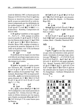 340 LA MODERNA VARIANTE NAJDORF
zonal de Subotica 1987, es bueno para las
blancas) 12 f3 0-0 13 tt:Je3 tt:Jc5 14 !ilf2 (las
blancas se muestran reticentes a j ugar
..í;t.xf6, ya que su control de d5 se vería en­
tonces compensado por las debilidades de
las casillas negras) 14 ... ..Í;t.e6 15 a5 b5 16
tt:Jcd5 ..í;t.xd5 1 7 exd5 "'ii/c7 1 8 "'ii/d2 1/,-1/,,
Fedorowicz - Kamsky, Campeonato de
EEUU 1993.
2) 11 kc4 g5 (también se han jugado
1 1 ... tt:Jc5 y 1 1 ... tt:Jf8, aunque en ambos
casos la sencilla 12 !ilxf6 ..í;t.xf6 13 tt:Jd5 le
da a las blancas mejor juego) 12 kg3 tt:Jb6
13 ..í;t. b3 !il e6 1 4 "'ii/ e2 l::t c8, Kurajica -
Ftacnik, Skara 1980, condujo al mismo ti­
po general de posición. Después de 15 f3,
como en la partida, o de 1 5 h4, las blancas
tienen una ligera ventaja.
11 ..í;t.g3 tt:Jc5
El problema de las negras en esta línea
es la falta de un refugio seguro para su rey,
que normalmente debe permanecer mu­
cho tiempo en el centro.
12 "'ii/f3
12 .,í;t.c4 se ha jugado en varias ocasio­
nes. Entonces. 12 ... tt:Jcxe4!? 13 tt:Jcxe4
tt:Jxe4 14 .1i.xf7+ @xf7 15 tt:J xc4 �f5 1 6
"'ii/f3 es confuso. E n l a partida Vogt - Hei­
nemann. Bundesliga 1992, las negras prefi­
rieron 12 ... ..te6 y no tuvieron motivos de
queja después de 1 3 "'ii/e2 l::t c8 1 4 tt:J d5
tt:J xd5 1 5 !ilxd5 f5 1 6 f3 tt:J xd5 1 7 exd5
!ilg7 ( 1/,-1/,, 30).
12 ... .1i.e7
13 .,í;t.c4 tt:Je6
13 ... .1i.e6, y ahora 14 a5 g4 15 "'ii/e2 h5
16 f3 condujeron a una oscura posición en
la partida Tal - Eolian, Erevan 1 982, ga­
nada en última instancia por las negras.
pero Gipslis recomienda 14 �xe6 fxe6 15
"'ii/e2 h5 16 h4 g4 17 f4, como bueno para
las blancas.
14 h4
14 tt:Jd5 tt:Jxd5 15 .1i.xd5 "'ii/xc2 16 tt:Jc4
g4 17 "'ii/a3 tt:Jc5 18 0-0 !il.e6!, con una posi­
ción de doble filo, Gipslis - A. Petrosian,
Riga 1981.
14 ... tt:Jf4!
15 .1i.xf4
15 hxg5 !ilg4 16 tt:Jd5 ! tt:J6xd5 17 "'ii/xg4
tt:Jxg2+ 18 @e2 tt:Jgf4+ 19 @fl tt:Jb6 tam­
bién es confuso.
15 ... gxf4
16 tt:Jd5 tt:Jxd5 17 .1i.xd5 !ile6 18 il..xe6
fxe6 19 "'iJ/b3 @f7, con una posición difícil de
evaluar, Short - Chandler, Naestved 1985.
A2)
6 ... tt:Jc6
7 !ile2
7 !ilc4 y 7 !ilg5 no son muy adecuados,
ya que estos movimientos están general­
mente vinculados al enroque largo, mien-
tras que 7 f4 !ilg4 (7 ... e5 8 tt:Jf3 [8 tt:Jxc6
bxc6 9 fxe5 tt:Jg4!) 8 ... �g4 9 �e2 �e7 10
0-0 exf4 11 !ilxf4 0-0, con juego igualado.
Tal - Kengis, Yurmala 1987) 8 tt:Jf3 g6 9
h3 !ilxf3 10 "'ii/xf3 !ilg7 1 1 !il.d3 0-0 12 0-0
tt:Jd7 13 @hl l::t c8 14 l::t b l tt:Jb4 15 il..d2 e6
fue cómodo para las negras en la partida
Ye Jiangchuan - Gelfand, Olimpiada de
Erevan 1996.
7 ... e5
 