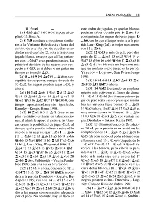 8 ltJxc6
1 ) 8 ltJb3 �e7 9 0-0 0-0 traspone al ca­
pítulo 13, línea A
2) 8 ltJf3 conduce a posiciones simila­
res a la Variante Boleslavsky (fuera del
ámbito de este libro) o de aquéllas estu­
diadas en el capítulo 12, nota a la séptima
jugada blanca, excepto que allí las varian­
tes con ...ltJbd7 eran predominantes. La
principal decisión de las negras, con res­
pecto a 8 ltJf3, es si deben o no gastar un
tiempo en impedir �g5.
2a) 8 ••• h6 9 0-0 �e7 (9 ... �e6 es sus­
ceptible de trasponer, aunque después de
10 ltJd2, las negras pueden jugar ...d5), y
ahora:
2al ) 10 ltJd2 �e6 1 l ltJc4 ll c8 12 �e3
ltJ d4 1 3 � xd4 �xc4 1 4 � e3 � xe2 1 5
'll!Vxe2 'li'a5 1 6 �d2 'Ii'c7 1 7 'li'd3 0-0, con
j uego aproximadamente igualado,
Kamsky - Kengis, Berna 1 990.
2a2) 10 ll el 0-0 1 1 � fl (éste es un
plan restrictivo estándar en tales posicio­
nes; al añadirle apoyo al peón e, las blan­
cas crean la posibilidad de jugar ltJd5, al
tiempo que la presión indirecta sobre e5 le
impide a las negras jugar ...d5) 11 ... �e6
( 1 1 ... ltJb4 1 2 h3 �e6 1 3 a5 b6 14 axb6
'll!Vxb6 1 5 ltJa4 'li'b7 16 b3 ll fc8 17 c3 ltJc6
18 b4 �, Lau - King, Wuppertal 1986; 1 1 ...
�g4 12 h3 �xf3 13 'll!Vxf3 ll c8 14 'll!Vd l
ltJ b4 1 5 � e3 'li'd7 1 6 a 5 � d8 1 7 l:t a4
ll xc3 1 8 l:!. xb4 ll c8 1 9 � b6 � xb6 20
l:!. xb6 ll c6 = , Faibisovich - Vaulin, Pardu­
bice 1 997), con una nueva bifurcación:
2a2 1 ) 12 h3, y ahora, después de 12 ...
lLlb4?! 1 3 a5, 13 ..• ll c8 14 'li'd2 traspon­
dría a la partida Drozhdov - Szekely, Bu­
dapest 1 995 , cuando 1 4 . . . d5 1 5 exd5
ltJfxd5 16 .tlxe5 ltJxc3 17 bxc3 'll!Vxd2 18
�xd2 ltJc6 19 llee1 ll fd8 20 �d3 �f6 le
dio a las negras compensación adecuada
por el peón. No obstante, hay un fleco en
LÍNEAS INUSUALES 341
este orden de jugadas, ya que las blancas
podrían haber optado por 14 ll a4. Por
consiguiente, las negras deberían jugar 13
.•. b6, con lo que el juego revierte a la par­
tida Lau - King (2a2), o mejor mantenerse
con 12 ••• ll c8.
2a22) 12 ltJd5 es más directo, pero des­
pués de 12 ... �xd5 1 3 exd5 ltJ b4 14 c4
ltJd7 15 a5 b6 16 axb6 'll!Vxb6 17 ll a3 a5 18
�e3 ltJ c5, las blancas no lograron más
que un confuso medio juego en la partida
Yagupov - Loginov, San Petersburgo
1998.
2a3) 10 b3 0-0 11 �b2 �e6 12 ll el
ll c8 13 �fl 'li'd7, y ahora:
2a31) 14 ltJd2 (buscando un emplaza­
miento más activo en el flanco de dama)
14 ... ltJa5 15 ltJcb l (las blancas quieren ju­
gar c4, pero sería una sorpresa que manio­
bra tan tortuosa fuese buena) 15 ... �d8!
16 ltJa3 (ahora 16 c4? �b6 17 ltJc3 �d4 es
muy molesto para las blancas) 16 ... �b6
17 h3 ltJc6 18 ttJac4 �c5, con ventaja ne­
gra, Drozhdov - Sakaev, Kazán 1995.
2a32) El último esfuerzo de Drozhdov
es 14 a5, pero pronto se extravió en las
complicaciones: 14 ... �g4 15 �e2 �d8 16
ltJd5 (de otro modo, el peón a blanco sen­
cillamente cae) 16 ... ltJxe4 (después de 16
... ltJxd5 17 exd5, 17 ... ltJxa5 18 ltJxe5! fa­
vorece a las blancas, pero valdría la pena
intentar 17 ... �xf3 18 �xf3 ltJxa5, sobre
todo si la nota siguiente es cierta) 1 7
ltJxe5 ltJxe5 18 �xg4? ! ( 1 8 �xe5 ! �xe2
1 9 'll!Vxe2 dxe5 20 �xe4 parece ventaja
clara de las blancas) 18 ... �xg4 1 9 �xe5
�xdl 20 ll axdl ltJxf2 21 c;i;>xf2 ll xc2+ 22
c;i;>f3 dxe5 23 ll xe5 f6 24 ll e3 �xa5, y las
negras ganaron el final, Drozhdov - Logi­
nov, Copa de Rusia de clubes 1998.
2b) 8 .•• �e7 9 �g5 �e6 10 0-0 0-0 (10
... ltJb4 1 1 �d2 0-0 12 �xf6 �xf6 13 ltJdl
a5 14 c3 ltJa6 15 �xa6 ll xa6 = , Kudrin -
 