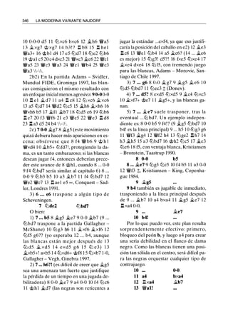 346 LA MODERNA VARIANTE NAJDORF
10 0-0-0 d5 1 1 ttJxc6 bxc6 12 .ii.h6 'it'a5
1 3 .ii.xg7 @ xg7 1 4 b3 ! ? l:. b8 1 5 l:. hel
'it'a3+ 1 6 @bl d4 17 e5 ttJd7 18 ttJe2 ttJb6
19 @al c5 20 c4 dxc3 21 'it'xc3 ii.e6 22 'it'cl
'it'a5 23 'it'c3 'it'a3 24 'it'e l 'it'b4 25 'it'c3
'it'a3 'h-'h.
2b2) En la partida Adams - Svidler,
Mundial FIDE, Groninga 1 997, las blan­
cas consiguieron el mismo resultado con
un enfoque inicial menos agresivo: 9 0-0 0-0
1 0 l:. e 1 .ii.d7 1 1 a4 l:. c8 1 2 ttJ xc6 .ii.xc6
13 a5 ttJd7 14 'it'd2 ttJc5 15 it..h6 .ii.xh6 16
'it'xh6 b5 17 .ii.fl .ii.b7 1 8 ttJd5 e6 19 ttJb6
l:. c7 20 f3 'it'f6 21 c3 'it'c5 22 'it'e3 l:. d8
23 l:. a3 d5 24 b4 'h-'h.
2c) 7 0-0 it..g7 8 $i.g5 (este movimiento
quizá debiera hacer más apariciones en es­
cena; obsérvese que 8 f4 'it' b6 9 @ h l
'it'xd4 1 0 .ii.b5+ ttJfd7!, protegiendo la da­
ma, es un tanto embarazoso; si las blancas
desean jugar f4, entonces deberían prece­
der este avance de 8 @hl , cuando 8 ... 0-0
9 f4 ttJbd7 sería similar al capítulo 6) 8 ...
0-0 9 ttJb3 b5 10 a3 jt_b7 1 1 f4 ttJbd7 12
'it'e2 'it'c7 13 l:. ael e5 oo , Conquest - Sad­
ler, Londres 1 991 .
3) 6 • • • e6 traspone a algún tipo de
Scheveningen.
7 ttJde2 ttJbd7
O bien:
1) 7 • • • b5 8 .ii.g5 .ii.e7 9 0-0 .ii.b7 (9 ...
ttJbd7 traspone a la partida Gallagher -
McShane) 10 ttJ g3 h6 1 1 �xf6 .ii.xf6 1 2
ttJf5 g6?? (yo esperaba 1 2 . . . b4, aunque
las blancas están mejor después de 1 3
ttJ d5 .ii. xd5 1 4 exd5 g 6 1 5 ttJ e3 ) 1 3
it..xb5+! axb5 1 4 ttJxd6+ @f8 1 5 ttJxb7 1-0,
Gallagher - Vegh, Ginebra 1997.
2) 7 ••• h6?! (es difícil de creer que ilg5
sea una amenaza tan fuerte que justifique
la pérdida de un tiempo en una jugada de­
bilitadora) 8 0-0 .ii.e7 9 a4 0-0 10 f4 ttJc6
11 @hl .ii.d7 (las negras son reticentes a
jugar la estándar ...exf4, ya que eso justifi­
caría la posición del caballo en e2) 12 .ii.e3
l:. c8 13 'it'el ttJb4 14 a5 .ii.c6? (14 ... ii.e6
es mejor) 1 5 ttJg3! d5? ! 16 fxe5 ttJxe4 1 7
�xe4 dxe4 18 ttJf5, con tremendo juego
para las blancas, Adams - Morovic, San­
tiago de Chile 1997.
3) 7 • • . g6 8 0-0 .ii. g7 9 il g5 ii. e6 1 0
ttJd5 ttJbd7 1 1 ttJec3 t (Donev).
4) 7 ••• d5? 8 exd5 ttJxd5 9 ii.c4 ttJxc3
1 0 $i.xf7+ @e7 1 1 $i.g5+, y las blancas ga­
nan.
5) 7 • • • .ii. e7 suele trasponer, tras la
eventual ... ttJ bd7. Un ejemplo indepen­
diente es: 8 0-0 b5 9 f4! ? (9 .ii.g5 ttJbd7 10
b4! es la línea principal) 9 ... h5 10 ttJg3 g6
1 1 'it'f3 .ii.g4 12 'it'f2 h4 13 ttJge2 l:. h7 14
h3 it.h5 15 a3 ttJbd7 16 @h2 ttJc5 17 �e3
ttJe6 1 8 f5, con ventaja blanca, Kristiansen
- Bronstein, Taastrup 1990.
8 0-0 b5
8 ... .ii.e7 9 ttJg3 ttJc5 10 f4 b5 1 1 a3 0-0
12 'it'f3 t, Kristiansen - King, Copenha­
gue 1984.
9 it..g5
9 b4 también es jugable de inmediato,
trasponiendo a la línea principal después
de 9 ... $i.b7 10 a4 bxa4 1 1 .ii.g5 .ii.e7 12
l:. xa4 0-0.
9 ... .ii.e7
10 b4!
Por lo que puedo ver, este plan resulta
sorprendentemente efectivo: primero,
bloqueo del peón b, y luego a4 para crear
una seria debilidad en el flanco de dama
negro. Como las blancas tienen una posi­
ción tan sólida en el centro, será difícil pa­
ra las negras orquestar cualquier tipo de
contrajuego.
10
11
12
13
a4
l:. xa4
'it'al!
0-0
bxa4
�b7
 