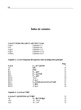 348
Índice de variantes
1 e4 c5 2 tt:Jf3 d6 3 d4 cxd4 4 tt:Jxd4 tt:Jf6 5 tt:Jc3 a6
6 �c4 Capítulos 1-3
6 f4 Capítulos 4-6
6 ii.e3 Capítulos 7-1 1
6 �e2 Capítulos 12-15
6 Otras Capítulos 16-17
Capítulo l. 6 j¿c4: Tempranas divergencias sobre la antigua línea principal
6 .tc4 6 ••• e6 7 �b3 b5
A) 8 f4
B) 8 0-0
B l ) 8 ••• .tb7
B2) 8 ... $i.e7 9 f4
B21) 9 ... j¿b7
B21 1 ) 10 e5
B212) 10 �e3
B22) 9 ... 0-0 10 e5 dxe5 11 fxe5 tt:Jfd7
B221) 12 �h5
B222) 12 �e3
Capítulo 2. 6 ii.c4 con 7 �f3
6 ii.c4 e6 7 ii.b3 b5 8 0-0 ii.e7 9 �f3
A) 9 ... �c7 10 �g3
Al) 10 ... tt:Jc6
A2) 10 ... 0-0
Págs.
7
14
15
16
19
20
20
22
25
26
28
32
33
33
37
 