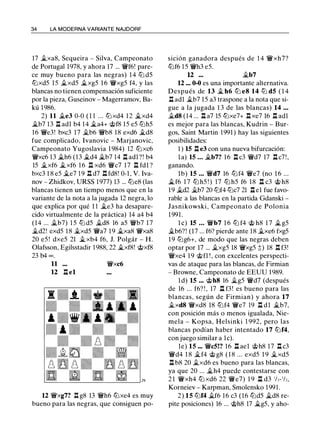 34 LA MODERNA VARIANTE NAJDORF
17 �xa8, Sequeira - Silva, Campeonato
de Portugal 1978, y ahora 17 ... 'ii'f6! pare­
ce muy bueno para las negras) 1 4 lli d5
tlixd5 15 �xd5 �xg5 1 6 'ii'xg5 f4, y las
blancas no tienen compensación suficiente
por la pieza, Guseinov - Magerramov, Ba­
kú 1986.
2) 11 �e3 0-0 ( 1 1 ... tlixd4 12 �xd4
�b7 13 .l::t adl b4 14 �a4+ c;i;>f8 15 e5 tlih5
16 'ii'e3! bxc3 17 �b6 'ii'b8 18 exd6 �d8
fue complicado, lvanovic - Marjanovic,
Campeonato Yugoslavia 1 984) 12 tlixc6
'ii'xc6 1 3 �h6 (13 �d4 �b7 14 .l::t adl?! b4
15 �xf6 �xf6 1 6 .l::t xd6 'ii'c7 17 .l::t fdl ?
bxc3 1 8 e5 �e7 1 9 .l::t d7 .l::t fd8! 0-1 , V. lva­
nov - Zhidkov, URSS 1977) 13 ... llie8 (las
blancas tienen un tiempo menos que en la
variante de la nota a la jugada 12 negra, lo
que explica por qué 1 1 �e3 ha desapare­
cido virtualmente de la práctica) 14 a4 b4
(14 ... �b7) 1 5 lli d5 �d8 16 a5 'ii'b7 1 7
�d2! exd5 18 �xd5 'ii'a7 1 9 �xa8 'ii'xa8
20 e5 ! dxe5 21 � xb4 f6, J. Polgár - H.
Olafsson, Egilsstadir 1 988, 22 �xf8! c;i;>xf8
23 b4 oo .
11 'ii'xc6
12 .l::t el
12 'ii'xg7? .l::t g8 13 'ii'h6 llixe4 es muy
bueno para las negras, que consiguen po-
sición ganadora después de 1 4 'ii'xh7?
tlif6 1 5 'ii'h3 e5.
12 ••• �b7
12 ... 0-0 es una importante alternativa.
Después de 13 � h6 lli e8 14 lli d5 ( 1 4
.l::t adl �b7 15 a3 traspone a la nota que si­
gue a la jugada 1 3 de las blancas) 14 • . •
�d8 (14 ... .l::t a7 15 tlixe7+ .l::t xe7 16 .l::t adl
es mejor para las blancas, Kudrin - Bur­
gos, Saint Martín 1991 ) hay las siguientes
posibilidades:
1 ) 15 .l::t e3 con una nueva bifurcación:
la) 15 ... �b7? 16 .l::t c3 'ii'd7 17 .l::t c7!,
ganando.
lb) 15 ... 'ii'd7 16 tlif4 'ii'e7 (no 1 6 ...
�f6 1 7 tli h5 ! ) 17 tli h5 f6 18 .l::t c3 c;i;> h8
19 �d2 �b7 20 tlif4 llic7 21 .l::tel fue favo­
rable a las blancas en la partida Gdanski -
Jasnikowski, Campeonato de Polonia
1 991 .
l e) 15 . • • 'ii'b7 1 6 tli f4 c;i;> h8 1 7 � g5
�b6? ! (17 ... f6? pierde ante 18 �xe6 fxg5
1 9 llig6+, de modo que las negras deben
optar por 17 ... �xg5 18 'ii'xg5 ;t) 18 .l::t f3!
'ii'xe4 1 9 c;i;>fl ! , con excelentes perspecti­
vas de ataque para las blancas, de Firmian
- Browne, Campeonato de EEUU 1989.
ld) 15 ... c;i;>h8 16 �g5 'ii'd7 (después
de 16 ... f6? ! , 17 .l::t f3! es bueno para las
blancas, según de Firmian) y ahora 17
�xd8 'ii'xd8 18 tlif4 'ii'e7 19 .l::t dl �b7,
con posición más o menos igualada, Nie­
mela - Kopsa, Helsinki 1 992, pero las
blancas podían haber intentado 17 tlif4,
con juego similar a le).
le) 15 ••• 'ii'cS!? 16 .l::t ael c;i;>h8 17 .l::t c3
'ii'd4 1 8 �f4 c;i;> g8 ( 1 8 ... exd5 1 9 �xd5
n b8 20 �xd6 es bueno para las blancas,
ya que 20 ... �h4 puede contestarse con
2 1 'ii'xh4 lli xd6 22 'ii'e7) 1 9 .l::t d3 1/,-1/i,
Korneiev - Karpman, Smolensko 1991.
2) 15 tlif4 �f6 16 c3 (16 llid5 �d8 re­
pite posiciones) 16 ... c;i;>h8 17 �g5, y aho-
 