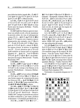 38 LA MODERNA VARIANTE NAJDORF
gras deberían haber jugado 16 ... tt:lxb3 17
cxb3 @h8 18 ii.g5 f6 19 �h4 e5 20 tt:lf5
�xf5 21 exf5 .l::!. f7 oo (Morozevich).
la2) 14 ... tt:la5 15 e5 ii.c6 16 f5?! dxe5
1 7 ttJ xe5 ttJ xb3 1 8 cxb3 exf5 1 9 n xf5
�b7 20 �f4 tt:ld6 21 .l::!. h5 .l::!. ad8 es muy
bueno para las negras, Kobalija - Vaulin,
Krasnodar 1997.
lb) 14 tt:lce2 (las blancas quieren man­
tener un caballo en d4, a fin de maximizar
la presión sobre e6, tras el subsiguiente
avance f5) 14 ... @h8 15 �g5 tt:lf6 16 �h4
n ae8 1 7 f5 (quizá esto requiera mayor
preparación, por ejemplo, con 17 n ae1 )
1 7 ... tt:lxd4 18 tt:lxd4 exf5! 19 .l::!. acl (des­
pués de 19 tt:lxf5 ii.xf5, y ahora 20 .l::!. xf5,
las negras tienen, al menos, la igualdad
con 20 ... tt:lxe4, mientras que si 20 exf5
�d8 también es bueno para el segundo
jugador) 19 ... �d8 (19 ... fxe4 20 .l::!. xf6!)
20 tt:lxf5 �xf5 21 J::!. xf5 .l::!. e5!, sin proble­
mas para las negras, Morozevich - Vaulin,
Krasnodar 1 997.
2) U .l::!.fel, y ahora:
2a) U ... @h8 13 �g5 �xg5 14 �xg5
h6 15 �h4 tt:lc6 16 tt:lxc6 �xc6 17 a4 b4
18 tt:ld5! le dio ventaja a las blancas en la
partida Thorhallsson - Arnason, Hafnar­
firdi 1992.
2b) U ... �f6!? (el test crítico) 13 .l::!.adl
(13 tt:lf3 �xc3 14 bxc3 �xc3 15 .l::!. adl es
una forma segura de compensación para
las blancas) 13 ... � e5 14 � g4 ( 1 4 f4
�xd4+ 15 .l::!.xd4 �a7 gana material) 14 ...
ii.xd4 15 .l::!.xd4 e5 16 �g5, y ahora:
2bl ) 16 ... @h8 17 tt:ld5 �a7 18 n d3 f6
19 �h4 gxh6 20 .l::!. g3! �c6 21 �xh6 �f7
22 tt:lb6 �xb3 23 tt:lxa8 �e6 24 tt:lb6 tt:ld7
25 ttJ xd7 � xd7, Bolievich - Shipov,
URSS 1987, aunque la posición me parece
de difícil evaluación y, por tanto, prefiero
el dictamen oo al señalado por Bolievich, ;t.
2b2) 16 ... exd4 17 tt:l d5 � a5 ( 1 7 . . .
�c5 18 e5 @h8 19 .l::!.e4 dxe5 20 .l::!.h4 f6 oo ,
Gdanski - Kempinski, Gdansk 1994) 18 c3
tt:ld7 (18 ... @h8 es otra idea) 19 e5 oo (Bo­
lievich). 19 ... dxe5 pierde, por 20 n xe5
ttJ xe5 21 ttJ f6+ @ h8 22 ttJ xe8 ttJ g6 23
ii_xg7+ @g8 24 tt:lf6+ @xg7 25 tt:l h5+ y
mate en dos, de modo que las negras de­
berían optar por 19 ... @h8.
2c) U ... ii.d7, y en este momento:
2cl ) 13 tt:l f5 ? ! exf5 1 4 tt:l d5 � d8
15 exf5, y ahora 15 ... tt:lc6 16 .l::!. xe7! tt:lxe7
17 tt:lf6+ @h8 18 tt:lxe8 tt:lxf5 1 9 �xg7+
@g8 20 �g4 tt:lh4 oo , Bolievich - Lhagva­
suren, URSS 1987, pero 15 ... �f6 podría
ser una refutación del ataque.
2c2) 13 .l::!. adl tt:lc6 14 tt:lxc6 (14 tt:lf3
tt:Je5 15 tt:lxe5 dxe5 16 �g5 �xg5 17 �xg5
�c6 1 8 .l::!. d3 a5 1 9 a3 @h8 20 .l::!. h3 tt:lf6,
con excelente juego de las negras, M. Sch­
losser - Van der Vorm, Viena 1 996) 14 ...
�xc6 15 a3 a5 16 .l::!.e3 b4 17 axb4 axb4 18
tt:le2 J::!. a5 19 ii.f4 tt:lf6 20 e5 dxe5 21 �xe5
.l::!.d8! 22 .l::!.el �d6, con juego más o menos
igualado, Macieja - Vaulin, Varsovia 1992.
2c3) 13 a4 b4 1 4 tt:l ce2 @ h8 1 5 �g5
�xg5 16 �xg5 tt:lf6 17 tt:lg3 tt:lc6 18 tt:lxc6
�xc6 19 .l::!. adl .l::!.ad8 20 .l::!.d3 ;;, Kasparov -
Gelfand, París (rápidas) 1991.
Volviendo a la posición después de 12
.l::!. adl :
l3
 