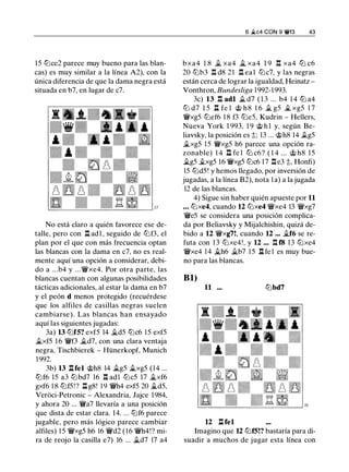 15 ltJce2 parece muy bueno para las blan­
cas) es muy similar a la línea A2), con la
única diferencia de que la dama negra está
situada en b7, en lugar de c7.
No está claro a quién favorece ese de­
talle, pero con .l:!. ad1 , seguido de ltJf3, el
plan por el que con más frecuencia optan
las blancas con la dama en c7, no es real­
mente aquí una opción a considerar, debi­
do a ...b4 y ...'l!'xe4. Por otra parte, las
blancas cuentan con algunas posibilidades
tácticas adicionales, al estar la dama en b7
y el peón d menos protegido (recuérdese
que los alfiles de casillas negras suelen
cambiarse). Las blancas han ensayado
aquí las siguientes jugadas:
3a) 13 ltJfS? exf5 14 ii.d5 ltJc6 1 5 exf5
ii.xf5 1 6 'l!'f3 ii.d7, con una clara ventaja
negra, Tischbierek - Hünerkopf, Munich
1992.
3b) 13 l:lfel @h8 14 ii.g5 ii.xg5 (14 ...
ltJf6 15 a3 ltJbd7 16 .l:!. adl ltJc5 17 ii.xf6
gxf6 1 8 ltJf5!? Il g8! 1 9 'l!'h4 exf5 20 ii.d5,
Veroci-Petronic - Alexandria, Jajce 1984,
y ahora 20 ... 'li'a7 llevaría a una posición
que dista de estar clara. 14. ... ltJf6 parece
jugable, pero más lógico parece cambiar
alfiles) 1 5 'l!'xg5 h6 16 'li'd2 ( 1 6 'l!'h4!? mi­
ra de reojo la casilla e7) 16 ... ii.d7 17 a4
6 .flc4 CON 9 'i!ff3 43
bxa4 1 8 il xa4 _t xa4 1 9 .l:!. xa4 ltJ c6
20 ltJb3 .l:!. d8 21 .l:!. eal ltJc7, y las negras
están cerca de lograr la igualdad, Heinatz -
Vonthron, Bundesliga 1 992-1 993.
3c) 13 .l:!. adl ii. d7 ( 1 3 ... b4 1 4 ltJ a4
ltJ d7 1 5 l:l fe l @ h8 1 6 ii. g5 � xg5 1 7
'l!'xg5 ltJef6 1 8 f3 ltJe5, Kudrin - Hellers,
Nueva York 1 993, 1 9 @ h l y, según Be­
liavsky, la posición es ;l::; 13 ... @h8 14 .tg5
ii.xg5 1 5 '{i'xg5 h6 parece una opción ra­
zonable) 1 4 .l:!. fe l ltJ c6? ( 1 4 ... @ h8 1 5
ilg5 .txg5 16 'l!'xg5 ltJc6 17 .l:!.e3 ;l::, Honfi)
15 ltJd5 ! y hemos llegado, por inversión de
jugadas, a la línea B2), nota l a) a la jugada
12 de las blancas.
4) Sigue sin haber quién apueste por 11
... ltJxe4, cuando 12 ltJxe4 'l!'xe4 13 'l!'xg7
'l!'e5 se considera una posición complica­
da por Beliavsky y Mijalchishin, quizá de­
bido a 12 'l!'xg7!, cuando 12 ... �f6 se re­
futa con 1 3 ltJxe4!, y 12 ... .l:!. f8 13 ltJxe4
'l!'xe4 14 ii.h6 ii.b7 1 5 l:l fe l es muy bue­
no para las blancas.
Bl)
11 ... ltJbd7
12 l:l fel
Imagino que 12 ltJfS!? bastaría para di­
suadir a muchos de jugar esta línea con
 