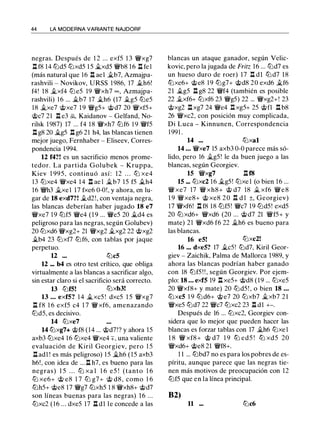 44 LA MODERNA VARIANTE NAJDORF
negras. Después de 1 2 ... exf5 1 3 VJi/xg7
l:!. f8 14 tLld5 tt:Jxd5 1 5 ii.xd5 VJi/b8 1 6 l:!. fe l
(más natural que 16 l:!. ael ii.b7, Azmajpa­
rashvili - Novikov, URSS 1986, 17 ii.h6!
f4! 18 ii.xf4 tt:J e5 19 VJi/xh7 oo , Azmajpa­
rashvili) 16 ... ii.b7 17 ii.h6 (17 ii.g5 tt:Je5
18 ii.xe7 @xe7 1 9 VJi/g5+ @d7 20 VJi/xf5+
@c7 21 l:!. e3 �. Kaidanov - Gelfand, No­
rilsk 1 987) 17 ... f4 1 8 VJi/xh7 tt:Jf6 1 9 VJi/f5
n g8 20 ii.g5 n g6 21 h4, las blancas tienen
mejor juego, Fernhaber - Eliseev, Corres­
pondencia 1 994.
12 f4?! es un sacrificio menos prome­
tedor. La partida Golubek - Kruppa,
Kiev 1 995, continuó así: 12 . . . tt:J xe4
13 tt:Jxe4 VJi/xe4 1 4 l:!. ae l ii.b7 15 f5 ii.h4
16 VJi/h3 ii.xel 17 fxe6 0-0!, y ahora, en lu­
gar de 18 exd7?! ii.d2!, con ventaja negra,
las blancas deberían haber jugado 18 e7
VJi/xe7 19 tt:Jf5 VJi/e4 (1 9 ... VJi/e5 20 ii.d4 es
peligroso para las negras, según Golubev)
20 tt:Jxd6 VJi/xg2+ 21 VJi/xg2 ii.xg2 22 @xg2
ii.b4 23 tt:Jxf7 tLlf6, con tablas por jaque
perpetuo.
12 ... tt:Jc5
12 ... b4 es otro test crítico, que obliga
virtualmente a las blancas a sacrificar algo,
sin estar claro si el sacrificio será correcto.
13 tt:Jf5! tt:Jxb3!
13 ... exf5? 1 4 ii.xc5 ! dxc5 1 5 VJi/xg7
l:!. f8 1 6 exf5 c4 1 7 VJi/ xf6, amenazando
tLld5, es decisivo.
14 tt:Jxe7
14 tt:Jxg7+ @f8 (14 ... @d7!? y ahora 15
axb3 tt:Jxe4 1 6 tt:Jxe4 VJi/xe4 ::¡:, una valiente
evaluación de Kiril Georgiev, pero 1 5
l:!. adl ! es más peligroso) 1 5 ii.h6 (15 axb3
h6!, con idea de ... l:!. h7, es bueno para las
negras) 1 5 . . . tt:J xa l 1 6 e5 ! (tanto 1 6
tt:J xe6+ @ e8 1 7 tLl g7+ @ d8, como 1 6
tLlh5+ @e8 17 VJi/g7 tt:Jxh5 1 8 VJi/xh8+ @d7
son líneas buenas para las negras) 1 6 ...
tt:Jxc2 ( 16 ... dxe5 17 n d1 le concede a las
blancas un ataque ganador, según Velic­
kovic, pero la jugada de Fritz 16 ... tt:Jd7 es
un hueso duro de roer) 17 l:!. dl tt:Jd7 18
tt:Jxe6+ @e8 1 9 tt:Jg7+ @d8 20 exd6 ii.f6
21 ii.g5 n g8 22 VJi/f4 (también es posible
22 ii.xf6+ tt:Jxf6 23 VJi/g5) 22 ... VJi/xg2+! 23
@xg2 l:!.xg7 24 VJi/e4 I:!. xg5+ 25 @fl l:!. b8
26 VJi/xc2, con posición muy complicada,
Di Luca - Kinnunen, Correspondencia
1991.
14 ... tt:Jxal
14 ... VJi/xe7 15 axb3 0-0 parece más só­
lido, pero 16 ii.g5 ! le da buen juego a las
blancas, según Georgiev.
15 VJi/xg7 nf8
15 ... tt:Jxc2 16 ii.g5 ! tt:Jxe1 (o bien 16 ...
VJi/ xe7 17 VJi/ xh8+ @ d7 18 ii. xf6 VJi/ e 8
1 9 VJi/xe8+ @ xe8 2 0 I:!. d 1 ±, Georgiev)
17 VJi/xf6! l:!. f8 18 tt:Jf5! VJi/c7 19 tLld5! exd5
20 ttJ xd6+ VJi/xd6 (20 ... @d7 21 VJi/f5+ y
mate) 21 VJi/xd6 f6 22 ii.h6 es bueno para
las blancas.
16 e5! tt:Jxc2!
16 ... dxe5? 17 ii.c5! tt:Jd7, Kiril Geor­
giev - Zaichik, Palma de Mallorca 1989, y
ahora las blancas podrían haber ganado
con 18 tLlf5 ! ! , según Georgiev. Por ejem­
plo: 18 ... exf5 19 n xe5+ @d8 (19 ... tt:Jxe5
20 VJi/xf8+ y mate) 20 ttJd5 ! , o bien 18 ...
tt:Jxc5 1 9 tLld6+ @e7 20 tt:Jxb7 ii.xb7 2 1
VJi/xe5 tt:Jd7 22 VJi/c7 tt:Jxc2 23 n d1 +-.
Después de 16 ... tt:Jxc2, Georgiev con­
sidera que lo mejor que pueden hacer las
blancas es forzar tablas con 17 ii.h6 tt:Jxe 1
1 8 VJi/ xf8+ @ d7 1 9 tt:J ed5 ! tt:J xd5 20
VJi/xd6+ @e8 21 VJi/f8+.
1 1 ... tLlbd7 no es para los pobres de es­
píritu, aunque parece que las negras tie­
nen más motivos de preocupación con 12
tt:Jf5 que en la línea principal.
B2)
11 ... tt:Jc6
 