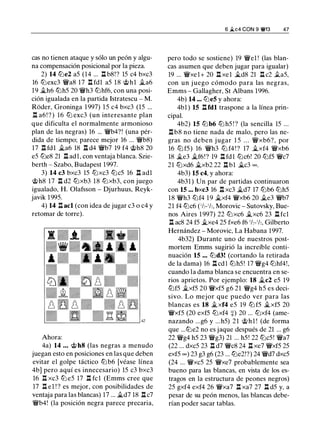 cas no tienen ataque y sólo un peón y algu­
na compensación posicional por la pieza.
2) 14 lbe2 a5 (14 ... ll bS!? 15 c4 bxc3
16 lbexc3 �as 17 n fdl a5 lS @hl �a6
19 ..th6 lbh5 20 �h3 lbhf6, con una posi­
ción igualada en la partida Istratescu - M.
Roder, Groninga 1997) 15 c4 bxc3 (15 ...
n a6! ? ) 16 lb exc3 (un interesante plan
que dificulta el normalmente armonioso
plan de las negras) 16 ... �b4?! (una pér­
dida de tiempo; parece mejor 16 ... �bS)
17 ll fdl �a6 lS ll d4 �b7 19 f4 @hS 20
eS lbeS 21 ll adl, con ventaja blanca. Szie­
berth - Szabo, Budapest 1997.
3) 14 c3 bxc3 15 lbxc3 lbc5 16 n adl
@hS 17 n d2 lbxb3 lS lbxb3, con juego
igualado, H. Olafsson - Djurhuus, Reyk­
javik 1995.
4) 14 ll acl (con idea de jugar c3 o c4 y
retomar de torre).
Ahora:
4a) 14 ... @h8 (las negras a menudo
juegan esto en posiciones en las que deben
evitar el golpe táctico lbb6 [véase línea
4b] pero aquí es innecesario) 15 c3 bxc3
16 l:t xc3 lb e5 17 l:t fcl (Emms cree que
17 ll e1 ! ? es mejor, con posibilidades de
ventaja para las blancas) 17 ... �d7 lS n c7
�b4! (la posición negra parece precaria,
6 �c4 CON 9 �13 47
pero todo se sostiene) 19 �el ! (las blan­
cas asumen que deben jugar para igualar)
19 ... �xel+ 20 l:t xel �dS 21 ll c2 .tas,
con un j uego cómodo para las negras,
Emms - Gallagher, St Albans 1996.
4b) 14 ... lbe5 y ahora:
4bl ) 15 ll fdl traspone a la línea prin­
cipal.
4b2) 15 lbb6 lb h5 ! ? (la sencilla 15 ...
nbS no tiene nada de malo, pero las ne­
gras no deben jugar 1 5 . . . �xb6?, por
16 lb f5) 16 �h3 lb f4 ! ? 17 ..txf4 �xb6
lS �e3 �f6!? 19 ll fdl lbc6! 20 lbf5 �c7
21 lbxd6 ..txb2 22 n b1 �c3 =.
4b3) 15 c4, y ahora:
4b31 ) Un par de partidas continuaron
con 15 ... bxc3 16 l:t xc3 �d7 17 lbb6 lbh5
lS �h3 lbf4 19 il.xf4 �xb6 20 il.e3 �b7
21 f4 lbc6 (1h-1h, Morovic - Sutovsky, Bue­
nos Aires 1997) 22 lbxc6 �xc6 23 ll fe1
ll acS 24 f5 �xe4 25 fxe6 f6 1h-1h, Gilberto
Hernández - Morovic, La Habana 1997.
4b32) Durante uno de nuestros post­
mortem Emms sugirió la increíble conti­
nuación 15 ... lbd3! (cortando la retirada
de la dama) 16 ll cd l lbh5! 17 �g4 lbhf4!,
cuando la dama blanca se encuentra en se­
rios aprietos. Por ejemplo: 18 �c2 e5 19
lbfS �xf5 20 �xf5 g6 21 �g4 h5 es deci­
sivo. Lo mejor que puedo ver para las
blancas es 18 �xf4 e5 19 lb f5 �xf5 20
�xf5 (20 exf5 lbxf4 +) 20 ... lbxf4 (ame­
nazando ...g6 y ... h5) 21 @hl ! (de forma
que ...lbe2 no es jaque después de 21 ... g6
22 �g4 h5 23 �g3) 21 ... h5! 22 lbcS! �a7
(22 ... dxc5 23 ll d7 �es 24 .l:í. xe7 �xf5 25
exf5 =) 23 g3 g6 (23 ... lbe2!?) 24 �d7 dxc5
(24 ... �xc5 25 �xe7 probablemente sea
bueno para las blancas, en vista de los es­
tragos en la estructura de peones negros)
25 gxf4 exf4 26 �xa7 l:t xa7 27 ll d5 y, a
pesar de su peón menos, las blancas debe­
rían poder sacar tablas.
 