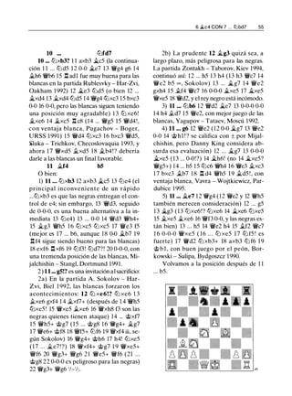 10 ... tt:Jfd7
10 ... tt:Jxb3? 1 1 axb3 j;_c5 (la continua­
ción 1 1 ... lt:Jd5 12 0-0 j;_e7 13 'iVg4 g6 14
j¿h6 'iVb6 15 .l:!. adl fue muy buena para las
blancas en la partida Rublesvky - Har-Zvi,
Oakham 1 992) 12 j;_e3 lt:Jd5 (o bien 12 ...
j;_xd4 13 j;_xd4 lt:Jd5 14 °iVg4 tt:Jxc3 15 bxc3
0-0 16 0-0, pero las blancas siguen teniendo
una posición muy agradable) 1 3 tt:J xe6!
�xe6 14 j;_xc5 .l:!. c8 (14 ... 'iVg5 15 'iVd4!,
con ventaja blanca, Pugachov - Boger,
URSS 1991) 15 'iVd4 tt:Jxc3 16 bxc3 'iVd5,
�luka - Trichkov, Checoslovaquia 1993, y
ahora 1 7 'iVxd5 �xd5 18 �b4!? debería
darle a las blancas un final favorable.
11 �f4 b5
O bien:
1) 11 ... tt:Jxb3 12 axb3 j;_c5 13 lt:Je4 (el
principal inconveniente de un rápido
...tt:Jxb3 es que las negras entregan el con­
trol de e4; sin embargo, 13 'iVd3, seguido
de 0-0-0, es una buena alternativa a la in­
mediata 13 lt:Je4) 13 ... 0-0 14 'iVd3 'iVh4+
15 �g3 'iVh5 16 tt:J xc5 tt:J xc5 17 'iVe3 f5
(mejor es 17 ... b6, aunque 18 0-0 �b7 19
.l:!. f4 sigue siendo bueno para las blancas)
18 exf6 .l:!. xf6 19 lt:Jf3! tt:Jd7?! 20 0-0-0, con
una tremenda posición de las blancas, Mi­
jalchishin - Stangl, Dortmund 1991.
2) 11 ... g5!? es una invitación al sacrificio:
2a) En la partida A. Sokolov - Har­
Zvi, Biel 1 992, las blancas forzaron los
acontecimientos: 12 tt:J xe6!? tt:J xe6 1 3
.txe6 gxf4 1 4 �xf7+ (después de 1 4 'iVh5
tt:Jxe5! 15 'iVxe5 .txe6 16 'iVxh8 f3 son las
negras quienes tienen ataque) 14 ... @xf7
15 'iVh5+ @g7 (15 ... @g8 16 °iVg4+ �g7
17 'iVe6+ @f8 18 'iVf5+ tt:Jf6 19 'iVxf4 �, se­
gún Sokolov) 16 'iVg4+ @h6 17 h4! lt:Jxe5
(17 ... �e7 ! ?) 18 'iVxf4+ @g7 1 9 'iVxe5+
'iVf6 20 'iVg3+ 'iVg6 21 'iVe5+ 'iVf6 (21 ...
@g8 22 0-0-0 es peligroso para las negras)
22 'iVg3+ °iVg6 1h-1h.
6 �c4 CON 7 ... l2lbd7 55
2b) La prudente 12 j;_g3 quizá sea, a
largo plazo, más peligrosa para las negras.
La partida Zontakh - Taborov, Kiev 1994,
continuó así: 12 ... h5 13 h4 (13 h3 'iVc7 14
'iVe2 b5 = , Sokolov) 13 ... j;_g7 1 4 'iVe2
gxh4 15 .tf4 'iVc7 16 0-0-0 j;_xe5 17 j;_xe5
'iVxe5 18 'iVd2, y el rey negro está incómodo.
3) 11 ... lt:Jb6 12 'iVd2 j;_e7 13 0-0-0 0-0
14 h4 .td7 15 'iVe2, con mejor juego de las
blancas, Yagupov - Tataev, Moscú 1992.
4) 11 ... g6 12 'iVe2 (12 0-0 j;_g7 13 'iVe2
0-0 14 @hl ! ? se califica con ± por Mijal­
chishin, pero Danny King considera ab­
surda esa evaluación) 12 ... j;_g7 13 0-0-0
j;_xe5 (13 ... 0-0!?) 14 j¿h6! (no 14 j;_xe5?
'iVg5+) 14 ... b5 15 tt:Jc6 'iVh4 16 'iVe3 .i.xc3
17 bxc3 j¿b7 1 8 .l:!. d4 'iVh5 1 9 j¿d5 ! , con
ventaja blanca, Vavra - Wojtkiewicz, Par­
dubice 1995.
5) 11 ... �e7 12 °iVg4 (12 'iVe2 y 12 'iVh5
también merecen consideración) 12 ... g5
13 j;_g3 (13 tt:Jxe6!? tt:Jxe6 14 �xe6 tt:Jxe5
15 �xe5 �xe6 16 'iVf3 0-0, y las negras es­
tán bien) 13 ... h5 14 'iVe2 h4 15 �f2 'iVc7
1 6 0-0-0 'iVxe5 ( 16 ... ttJ xe5 1 7 ttJ f5 ! es
fuerte) 17 'iVd2 tt:J xb3+ 18 axb3 lt:J f6 19
@ b l , con buen juego por el peón, Bor­
kowski - Sulipa, Bydgoszcz 1990.
Volvamos a la posición después de 1 1
... b5.
 
