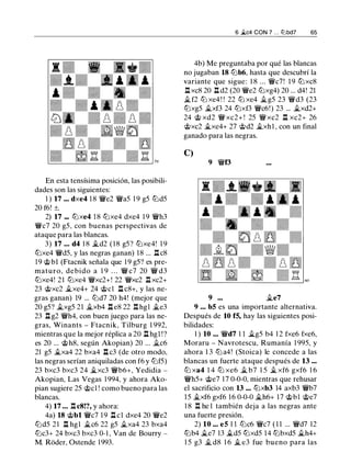 En esta tensísima posición, las posibili­
dades son las siguientes:
1 ) 17 ... dxe4 1 8 �e2 �a5 1 9 g5 tt:Jd5
20 f6! ±.
2) 17 ... tt:Jxe4 1 8 tt:Jxe4 dxe4 1 9 �h3
�c7 20 g5, con buenas perspectivas de
ataque para las blancas.
3) 17 ... d4 1 8 .ii.d2 ( 1 8 g5? tt:Jxe4! 1 9
tt:Jxe4 �d5, y las negras ganan) 18 ... .l::!. c8
1 9 @ b1 (Ftacnik señala que 1 9 g5? es pre­
maturo, debido a 1 9 . . . � c7 20 � d3
tt:Jxe4! 21 tt:Jxe4 �xc2+! 22 �xc2 .l::!. xc2+
23 @xc2 .ii.xe4+ 24 @el .l::!. c8+, y las ne­
gras ganan) 19 ... lt:Jd7 20 h4! (mejor que
20 g5? .ii_xg5 21 .ii.xb4 .l::!. e8 22 .l:!. hgl .ii.e3
23 .l::!. g2 �h4, con buen juego para las ne­
gras, Winants - Ftacnik, Tilburg 1 992,
mientras que la mejor réplica a 20 .l::!. hg1 ! ?
es 20 ... @h8, según Akopian) 20 ... ii.c6
21 g5 .ii.xa4 22 bxa4 .l::!. c3 (de otro modo,
las negras serían aniquiladas con f6 y lt:Jf5)
23 bxc3 bxc3 24 .ii.xc3 �b6+, Yedidia -
Akopian, Las Vegas 1 994, y ahora Ako­
pian sugiere 25 @e1 ! como bueno para las
blancas.
4) 17 ... .l:!. c8!?, y ahora:
4a) 18 @bl �c7 1 9 .l::!. c l dxe4 20 �e2
lt:Jd5 2 1 .l::!. hgl .ii.c6 22 g5 .ii.xa4 23 bxa4
lt:Jc3+ 24 bxc3 bxc3 0-1 , Van de Bourry -
M. Roder, Ostende 1993.
6 .ac4 CON 7 . . . ti:lbd7 65
4b) Me preguntaba por qué las blancas
no jugaban 18 lt:Jb6, hasta que descubrí la
variante que sigue: 1 8 ... �c7! 1 9 tt:Jxc8
.l::!. xc8 20 .l::!. d2 (20 �e2 lt:Jxg4) 20 ... d4! 21
ii. f2 ttJ xe4 ! ! 22 ttJ xe4 ii.g5 23 �d3 (23
tt:Jxg5 .ii.xf3 24 tt:Jxf3 �c6!) 23 ... .ii.xd2+
24 @ xd2 � xc2+ ! 25 � xc2 .l::!. xc2+ 26
@xc2 .ii.xe4+ 27 @d2 .ii.xh1 , con un final
ganado para las negras.
C)
9 �f3
9 ••• .ii.e7
9 ••. b5 es una importante alternativa.
Después de 10 f5, hay las siguientes posi­
bilidades:
1 ) 10 ... �d7 1 1 ii.g5 b4 1 2 fxe6 fxe6,
Moraru - Navrotescu, Rumanía 1 995, y
ahora 1 3 lt:J a4! (Stoica) le concede a las
blancas un fuerte ataque después de 13 ...
ttJ xa4 1 4 ttJ xe6 ii. b7 1 5 ii. xf6 gxf6 1 6
�h5+ @e7 17 0-0-0, mientras que rehusar
el sacrificio con 13 ... tt:Jxb3 14 axb3 �b7
15 .ii.xf6 gxf6 1 6 0-0-0 .ii.h6+ 17 @bl @e7
1 8 .l:!. he 1 también deja a las negras ante
una fuerte presión.
2) 10 ... e5 1 1 lt:Jc6 �c7 ( 1 1 ... �d7 12
tt:Jb4 .ii.e7 13 .ii.d5 tt:Jxd5 14 tt:Jbxd5 .ii.h4+
1 5 g3 .ii. d8 1 6 .ii. e3 fue bueno para las
 