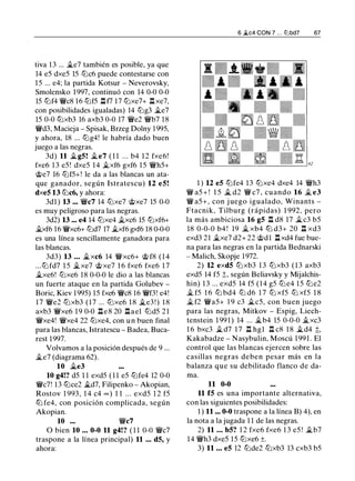 tiva 13 ... �e7 también es posible, ya que
14 e5 dxe5 15 tllc6 puede contestarse con
15 ... e4; la partida Kotsur - Neverovsky,
Smolensko 1 997, continuó con 14 0-0 0-0
15 tllf4 �c8 16 tllf5 .ll f7 17 tllxe7+ .ll xe7,
con posibilidades igualadas) 14 tllg3 �e7
15 0-0 tllxb3 16 axb3 0-0 17 �e2 �b7 18
�d3, Macieja - Spisak, Brzeg Dolny 1995,
y ahora, 18 ... tllg4! le habría dado buen
juego a las negras.
3d) 11 �g5! �e7 ( 1 1 ... b4 1 2 fxe6!
fxe6 1 3 e5 ! dxe5 14 �xf6 gxf6 15 �h5+
<J;;e7 16 tllf5+! le da a las blancas un ata­
que ganador, según Istratescu) 12 e5!
dxe5 13 tllc6, y ahora:
3dl ) 13 ... �c7 14 tllxe7 <J;;xe7 15 0-0
es muy peligroso para las negras.
3d2) 13 ... e4 14 tllxe4 �xc6 15 tllxf6+
ii.xf6 16 �xc6+ tlld7 17 �xf6 gxf6 18 0-0-0
es una línea sencillamente ganadora para
las blancas.
3d3) 13 ... �xc6 14 �xc6+ <J;; f8 ( 1 4
...tllfd7 1 5 �xe7 <J;;xe7 1 6 fxe6 fxe6 1 7
�xe6! tllxe6 18 0-0-0 le dio a las blancas
un fuerte ataque en la partida Golubev -
Boric, Kiev 1 995) 15 fxe6 �c8 16 �f3! e4!
1 7 �e2 tllxb3 (17 ... tllxe6 1 8 �e3 ! ) 1 8
axb3 �xe6 1 9 0-0 .lle 8 20 .lla e1 tLld5 2 1
�xe4! �xe4 22 tllxe4, con u n buen final
para las blancas, Istratescu - Badea, Buca­
rest 1997.
Volvamos a la posición después de 9 ...
�e7 (diagrama 62).
10 �e3
10 g4!? d5 1 1 exd5 ( 1 1 e5 tllfe4 12 0-0
�c7! 13 tllce2 �d7, Filipenko - Akopian,
Rostov 1 993, 1 4 c4 oo ) 1 1 . . . exd5 1 2 f5
tLl fe4, con posición complicada, según
Akopian.
10 ... �c7
O bien 10 ... 0-0 11 g4!? ( 1 1 0-0 �c7
traspone a la línea principal) 11 ... d5, y
ahora:
6 ..ltc4 CON 7 . . . lt'lbd7 67
1 ) 12 e5 tllfe4 13 tllxe4 dxe4 14 �h3
� a5 + ! 1 5 .i.. d2 � c7 , cuando 16 � e3
� a5 + , con j uego igualado, Winants -
Ftacnik, Tilburg (rápidas) 1 992, pero
la más ambiciosa 16 g5 .ll d8 17 �c3 b5
18 0-0-0 b4 ! 19 � xb4 tLl d3+ 20 .ll xd3
exd3 21 �xe7 d2+ 22 <J;;dl .ll xd4 fue bue­
na para las negras en la partida Bednarski
- Malich, Skopje 1972.
2) 12 exd5 tllxb3 1 3 tllxb3 ( 1 3 axb3
exd5 14 f5 ::!;, según Beliavsky y Mijalchis­
hin) 1 3 ... exd5 14 f5 (14 g5 tlle4 15 tlle2
� f5 1 6 tll bd4 tll d6 1 7 tll xf5 tll xf5 1 8
� f2 �a5+ 19 c3 �c5, con buen juego
para las negras, Mitkov - Espig, Liech­
tenstein 1 991 ) 14 ... �b4 15 0-0-0 �xc3
1 6 bxc3 � d7 1 7 .ll hgl .ll c8 1 8 �d4 t,
Kakabadze - Nasybulin, Moscú 199 1 . El
control que las blancas ejercen sobre las
casillas negras deben pesar más en la
balanza que su debilitado flanco de da-
ma.
11 0-0
11 f5 es una importante alternativa,
con las siguientes posibilidades:
1 ) 11 ... 0-0 traspone a la línea B) 4), en
la nota a la jugada 1 1 de las negras.
2) 11 ... b5? 1 2 fxe6 fxe6 1 3 e5 ! �b7
14 �h3 dxe5 15 tllxe6 ±.
3) 11 ... e5 12 tllde2 tllxb3 13 cxb3 b5
 