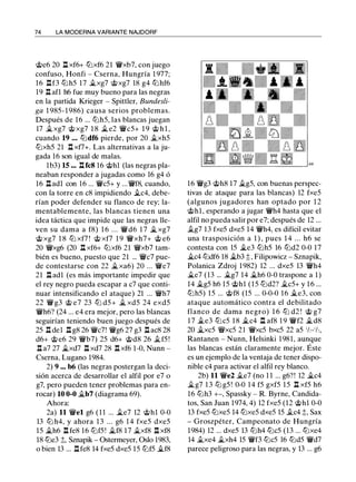 74 LA MODERNA VARIANTE NAJDORF
@e6 20 l:t xf6+ tl:ixf6 21 'YWxb7, con juego
confuso, Honfi - Cserna, Hungría 1 977;
16 nf3 tl:ih5 17 .i.xg7 @xg7 18 g4 tl:ihf6
19 n afl h6 fue muy bueno para las negras
en la partida Krieger - Spittler, Bundesli­
ga 1 985- 1 986) causa serios problemas.
Después de 16 ... tl:ih5, las blancas juegan
17 .i.xg7 @ xg7 1 8 � e2 'YWc5+ 1 9 @ h l ,
cuando 19 . . . tl:idf6 pierde, por 20 .i.xh5
tl:ixh5 21 l:t xf7+. Las alternativas a la ju­
gada 16 son igual de malas.
lb3) 15 ... l:tfc8 16 @hl (las negras pla­
neaban responder a jugadas como 16 g4 ó
16 l:tadl con 16 ... 'YWc5+ y ... 'YWf8, cuando,
con la torre en c8 impidiendo .ic4, debe­
rían poder defender su flanco de rey; la­
mentablemente, las blancas tienen una
idea táctica que impide que las negras lle­
ven su dama a f8) 1 6 . . . 'YWd6 1 7 � xg7
@ xg7 1 8 tl:i xf7 ! @ xf7 1 9 'YWxh7+ @ e6
20 "YWxg6 (20 l:t xf6+ tl:ixf6 21 "YWxb7 tam­
bién es bueno, puesto que 21 ... 'YWc7 pue­
de contestarse con 22 �xa6) 20 ... 'YWe7
21 l:t adl (es más importante impedir que
el rey negro pueda escapar a c7 que conti­
nuar intensificando el ataque) 21 ... 'YWh7
22 'YWg3 @ e7 23 tl:i d5+ � xd5 24 exd5
'YWh6? (24 ... e4 era mejor, pero las blancas
seguirían teniendo buen juego después de
25 l:t del l:t g8 26 'YWc7! 'YWg6 27 g3 l:t ac8 28
d6+ @e6 29 'YWb7) 25 d6+ @d8 26 .if5 !
l:t a7 27 �xd7 l:t xd7 28 l:t xf6 1-0, Nunn -
Cserna, Lugano 1984.
2) 9 ••• b6 (las negras postergan la deci­
sión acerca de desarrollar el alfil por e7 o
g7, pero pueden tener problemas para en­
rocar) 10 0-0 �b7 (diagrama 69).
Ahora:
2a) 11 'YWel g6 ( 1 1 ... �e7 12 @hl 0-0
13 tl:i h4, y ahora 1 3 ... g6 1 4 fxe5 dxe5
15 �h6 l:t fe8 16 tl:if5 ! �f8 17 �xf8 l:t xf8
18 tl:ie3 t, Sznapik - Ostermeyer, Oslo 1983,
o bien 13 ... nfe8 14 fxe5 dxe5 15 tl:if5 .i.f8
16 'YWg3 @h8 17 .i.g5, con buenas perspec­
tivas de ataque para las blancas) 12 fxe5
(algunos jugadores han optado por 1 2
@hl, esperando a jugar 'YWh4 hasta que el
alfil no pueda salir por e7; después de 12 ...
.ig7 13 fxe5 dxe5 14 'YWh4, es difícil evitar
una trasposición a 1 ) , pues 1 4 . . . h6 se
contesta con 15 �e3 tl:ih5 16 tl:id2 0-0 17
il.c4 tl:idf6 18 �b3 t, Filipowicz - Sznapik,
Polanica Zdroj 1982) 12 ... dxe5 13 'YWh4
�e7 (13 ... �g7 14 �h6 0-0 traspone a 1 )
14 �g5 h6 15 @hl ( 1 5 tl:id2? �c5+ y 1 6 ...
tl:ih5) 15 ... @f8 (15 ... 0-0-0 16 .i.e3, con
ataque automático contra el debilitado
flanco de dama negro) 1 6 tl:i d2 ! @ g7
1 7 .i.e3 tl:ic5 1 8 �c4 l:t af8 1 9 'YWf2 �d8
20 �xc5 "YWxc5 2 1 'YWxc5 bxc5 22 a5 1h-1h,
Rantanen - Nunn, Helsinki 1981, aunque
las blancas están claramente mejor. Éste
es un ejemplo de la ventaja de tener dispo­
nible c4 para activar el alfil rey blanco.
2b) 11 'YWe2 .i.e7 (no 1 1 ... g6?! 12 �c4
�g7 1 3 tl:ig5 ! 0-0 14 f5 gxf5 15 l:t xf5 h6
16 tl:ih3 +-, Spassky - R. Byrne, Candida­
tos, San Juan 1974, 4) 12 fxe5 (12 @hl 0-0
13 fxe5 tl:ixe5 14 tl:ixe5 dxe5 15 .ic4 t, Sax
- Groszpéter, Campeonato de Hungría
1984) 12 ... dxe5 13 tl:ih4 tl:ic5 (13 ... tl:ixe4
14 .ixe4 �xh4 15 'YWf3 tl:ic5 16 tl:id5 'YWd7
parece peligroso para las negras, y 13 ... g6
 