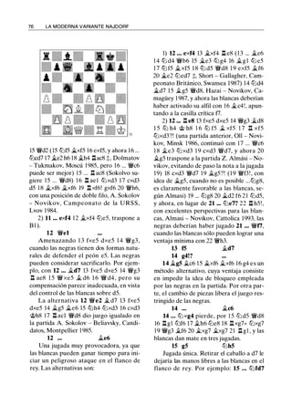 76 LA MODERNA VARIANTE NAJDORF
15 'iYd2 ( 15 tl:lf5 �xf5 16 exf5, y ahora 16 ...
tl:lcd7 17 �e2 h6 18 �h4 .l::!.ac8 ;!;, Dolmatov
- Tukmakov, Moscú 1 985, pero 16 ... 'iYc6
puede ser mejor) 15 ... .l::!. ac8 (Sokolvo su­
giere 1 5 ... 'iYd8) 1 6 .l::!. ael tl:lxd3 17 cxd3
d5 1 8 �xf6 �xf6 19 n xf6! gxf6 20 'iWh6,
con una posición de doble filo, A. Sokolov
- Novikov, Campeonato de la URSS,
Lvov 1984.
2) 11 ... exf4 1 2 �xf4 tl:le5, traspone a
Bl ).
12 'iYel
Amenazando 1 3 fxe5 dxe5 1 4 'iYg3,
cuando las negras tienen dos formas natu­
rales de defender el peón e5. Las negras
pueden considerar sacrificarlo. Por ejem­
plo, con 12 ... �d7 13 fxe5 dxe5 14 °iYg3
n ae8 1 5 'iY xe5 ii. d6 1 6 'iY d4, pero su
compensación parece inadecuada, en vista
del control de las blancas sobre d5.
La alternativa 12 'iYe2 � d7 13 fxe5
dxe5 14 �g5 �e6 15 tl:lh4 tl:lxd3 16 cxd3
@h8 17 .l::!. acl 'iYd8 dio juego igualado en
Ja partida A. Sokolov - Beliavsky, Candi­
datos, Montpellier 1 985.
12 ... ii.e6
Una jugada muy provocadora, ya que
las blancas pueden ganar tiempo para ini­
ciar un peligroso ataque en el flanco de
rey. Las alternativas son:
1) 12 ... exf4 13 �xf4 .l::!. e8 (13 ... �e6
1 4 tl:l d4 'iYb6 15 �e3 tl:lg4 16 �gl tl:l e5
1 7 tl:l f5 �xf5 1 8 tl:l d5 'iYd8 1 9 exf5 �f6
20 �e2 tl:led7 ;!;, Short - Gallagher, Cam­
peonato Británico, Swansea 1987) 14 tl:ld4
�d7 15 �g5 'iYd8, Hazai - Novikov, Ca­
magüey 1 987, y ahora las blancas deberían
haber activado su alfil con 16 �c4!, apun­
tando a Ja casilla crítica f7.
2) 12 ... l::t e8 13 fxe5 dxe5 14 °iYg3 �d8
1 5 ttJ h4 @ h8 1 6 ttJ f5 � xf5 1 7 n xf5
tl:lxd3?! (una partida anterior, 011 - Novi­
kov, Minsk 1 986, continuó con 17 ... 'iYc6
1 8 �e3 tl:lxd3 1 9 cxd3 'iYd7, y ahora 20
�g5 traspone a la partida Z. Almási - No­
vikov, evitando de paso Ja nota a la jugada
19) 18 cxd3 'iYd7 1 9 �g5?! (19 'iWf3!, con
idea de �g5, cuando no es posible ...tl:lg8,
es claramente favorable a las blancas, se­
gún Almasi) 19 ... tl:lg8 20 �d2 f6 2 1 tl:ld5,
y ahora, en lugar de 21 ... tl:le7? 22 .l::!. h5! ,
con excelentes perspectivas para las blan­
cas, Almasi - Novikov, Cattolica 1993, las
negras deberían haber jugado 21 ... 'iYf7,
cuando las blancas sólo pueden lograr una
ventaja mínima con 22 'iWh3.
13 f5 �d7
14 g4!?
14 �g5 �c6 15 �xf6 �xf6 16 g4 es un
método alternativo, cuya ventaja consiste
en impedir la idea de bloqueo empleada
por las negras en Ja partida. Por otra par­
te, el cambio de piezas libera el juego res­
tringido de las negras.
14 ... �c6
14 ... tl:lxg4 pierde, por 1 5 tl:l d5 'iYd8
16 .l::!.gl tl:lf6 17 �h6 tl:le8 18 .l::!.xg7+ tl:lxg7
1 9 'iYg3 �f6 20 �xg7 �xg7 21 .l::!. gl , y las
blancas dan mate en tres jugadas.
15 g5 tl:lh5
Jugada única. Retirar el caballo a d7 le
dejaría las manos libres a las blancas en el
flanco de rey. Por ejemplo: 15 ... tl:lfd7
 