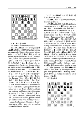 1 ) 9 ••• 'i:i'a5, y ahora:
l a) 10 'i:i'e2, con la ramificación:
1 a 1 ) 10 . • • b5 (un poco arriesgado) 11
�a2 bxa4 ( 1 1 ... b4 12 tlld5 es ligeramente
mejor para las blancas, después de la tran­
quila 1 2 ... tllxd5 13 �xd5 l'l bS 14 0-0, co­
mo en la partida Stoica - Holzl, Timisoara
1 983, donde las negras intentaron 1 2 ...
�b7 13 fxe5 dxe5 14 tllxe7 @xe7 15 0-0!
h6 16 tllh4 g6 17 �e3 .i'l ac8, pero las ne­
gras necesitan fuertes nervios para jugar
de forma tan arriesgada) U 0-0 0-0 13 @hl
(después de 13 tllxa4, 13 ... d5 !? es confu­
so, mientras que 13 ... .l:!. b8 14 @hl 'i:i'c7
15 �c4 exf4 16 �xf4 tlle5 no es peligro­
so para las negras, Zeshkovsky - Raice­
vic, Trnava 1 986, y 1 3 . . . � b7 1 4 tll c3
'i:i'c7 15 @hl l'l ae8 16 f5 h6 17 tlld5 tllxd5
1 8 exd5 e4 1 9 lZJ d4 e3 20 � xe3 � g5
21 tlle6 [nótese el uso de un peón kamika­
ze por parte de las negras, para abrir la co­
lumna e y el uso de un caballo kamikaze,
por parte de las blancas, para bloquearla
de nuevo] 21 ... fxe6 22 dxe6 d5 23 �xg5
hxg5, Mrva - Forster, Montecatini Terme
1997, es difícil de evaluar, pero sospecho
que las blancas no están mal después de 24
c4, que abre líneas en el flanco de dama y
reactiva su alfil), y ahora las negras han
ensayado distintas jugadas:
6 14 e5 85
l a l 1 ) 13 . . . 'i:i'b4? 1 4 � d2 'i:i'xb2 1 5
l:t fb1 'i:i'xc2 1 6 tlle1 +-.
1a12) 13 ••• exf4 14 �xf4 tlle5 15 tlld5!,
con ventaja blanca.
l a13) 13 • . • l:tb8 14 tlld2 (14 �c4 debe
contestarse con 14 ... �b7, antes que con
14 ... l:tb4 15 b3! exf4 16 �xf4 'i:i'c7 17 e5 ±,
Kindermann - Lau, Dortmund 1985) 14 ...
�b7 15 tllc4 'i:i'c7 16 fxe5 dxe5 17 �g5,
con amenazas en el flanco de rey, Gildardo
García - Zuckerman, Nueva York 1986.
la14) 13 . . . �b7 14 tllh4 (14 tlld2?! tllc5
15 tllc4 'i:i'c7 16 fxe5 dxe5 17 l'lf5 l'lae8! 18
nxe5 �d6 19 nxe8 l'lxe8 20 tllxd6 'i:i'xd6
es muy prometedor para las negras, Gildar­
do García - Van den Doel, Amsterdam
1 996) 14 . . . n aes 15 tll f5 'i:i'b4 1 6 fxe5
tllxe5 17 �d2, y ahora 17 ... �d8 18 tlld5
'i:i'xe4 1 9 tll xf6+ �xf6 20 'i:i'xe4 �xe4
21 tll xd6 �xc2 22 tll xe8 l'l xe8 23 �c3
condujo a un final ligeramente superior pa­
ra las blancas, Dolmatov - Ftacnik, Moscú
1985, aunque Dvoretsky y Dolmatov sugie­
ren 17 ••. 'i:i'c5 como mejora para las negras.
la15) Después de 13 ... 'i:i'c7, 14 fxe5?!
dxe5 15 tllh4 tllb6 fue bueno para las ne­
gras en la partida Maki - Szekely, Lenin­
grado 1984. Las blancas tenían que haber
jugado 14 �d5.
la2) 10 • • • 0-0
 