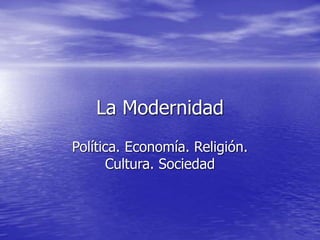 La Modernidad
Política. Economía. Religión.
Cultura. Sociedad
 