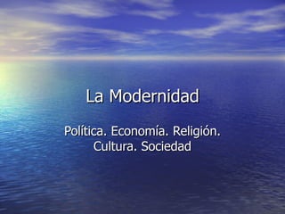 La Modernidad
Política. Economía. Religión.
      Cultura. Sociedad
 