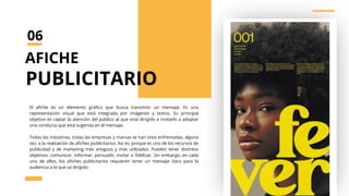 El afiche es un elemento gráfico que busca transmitir un mensaje. Es una
representación visual que está integrada por imágenes y textos. Su principal
objetivo es captar la atención del público al que está dirigido e invitarlo a adoptar
una conducta que está sugerida en el mensaje.
Todas las industrias, todas las empresas y marcas se han visto enfrentadas, alguna
vez, a la realización de afiches publicitarios. Así es, porque es uno de los recursos de
publicidad y de marketing más antiguos y más utilizados. Pueden tener distintos
objetivos: comunicar, informar, persuadir, invitar o fidelizar. Sin embargo, en cada
uno de ellos, los afiches publicitarios requieren tener un mensaje claro para la
audiencia a la que va dirigido.
AFICHE
PUBLICITARIO
06
 