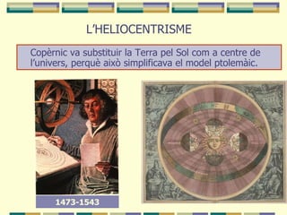 L’HELIOCENTRISME Copèrnic va substituir la Terra pel Sol com a centre de l’univers, perquè això simplificava el model ptolemàic. 1473-1543 