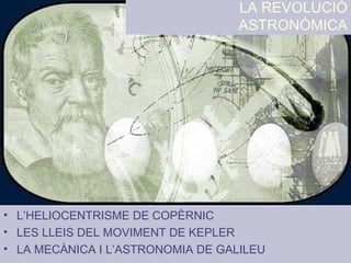 LA REVOLUCIÓ
ASTRONÒMICA
• L’HELIOCENTRISME DE COPÈRNIC
• LES LLEIS DEL MOVIMENT DE KEPLER
• LA MECÀNICA I L’ASTRONOMIA DE GALILEU
 