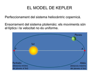 EL MODEL DE KEPLER
Perfeccionament del sistema heliocèntric copernicà.
Ensorrament del sistema ptolemàic: els moviments són
el·líptics i la velocitat no és uniforme.
 