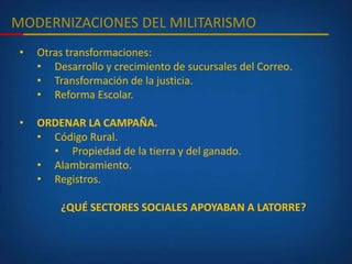 MODERNIZACIONES DEL MILITARISMO
• Otras transformaciones:
• Desarrollo y crecimiento de sucursales del Correo.
• Transformación de la justicia.
• Reforma Escolar.
• ORDENAR LA CAMPAÑA.
• Código Rural.
• Propiedad de la tierra y del ganado.
• Alambramiento.
• Registros.
¿QUÉ SECTORES SOCIALES APOYABAN A LATORRE?
 