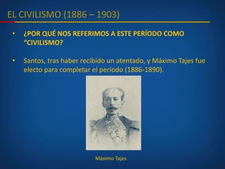 EL CIVILISMO (1886 – 1903)
• ¿POR QUÉ NOS REFERIMOS A ESTE PERÍODO COMO
“CIVILISMO?
• Santos, tras haber recibido un atentado, y Máximo Tajes fue
electo para completar el período (1886-1890).
Máximo Tajes
 