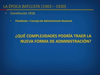 LA ÉPOCA BATLLISTA (1903 – 1930)
• Constitución 1918.
• Presidente + Consejo de Administración Nacional.
¿QUÉ COMPLEJIDADES PODRÍA TRAER LA
NUEVA FORMA DE ADMINISTRACIÓN?
 
