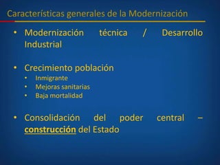 Características generales de la Modernización
• Modernización técnica / Desarrollo
Industrial
• Crecimiento población
• Inmigrante
• Mejoras sanitarias
• Baja mortalidad
• Consolidación del poder central –
construcción del Estado
 