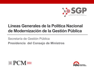 Secretaría de Gestión Pública
Presidencia del Consejo de Ministros
Líneas Generales de la Política Nacional
de Modernización de la Gestión Pública
 