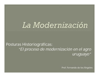 Posturas Historiográficas:
“El proceso de modernización en el agro
uruguayo”

Prof. Fernando de los Ángeles

 