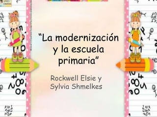 “La modernización
y la escuela
primaria”
Rockwell Elsie y
Sylvia Shmelkes
 