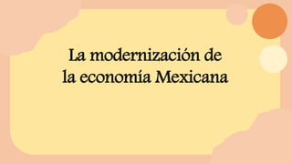 La modernización de
la economía Mexicana
 