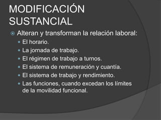 MODIFICACIÓN
SUSTANCIAL
 Alteran y transforman la relación laboral:
 El horario.
 La jornada de trabajo.
 El régimen d...