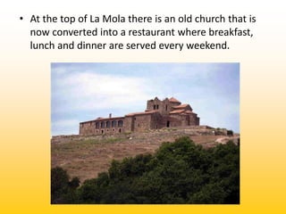 • At the top of La Mola there is an old church that is
  now converted into a restaurant where breakfast,
  lunch and dinn...