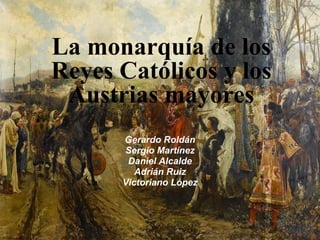 La monarquía de los
Reyes Católicos y los
Austrias mayores
Gerardo Roldán
Sergio Martínez
Daniel Alcalde
Adrián Ruiz
Victoriano López

 