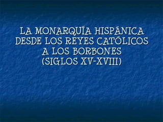 LA MONARQUÍA HISPÁNICA DESDE LOS REYES CATÓLICOS A LOS BORBONES (SIGLOS XV-XVIII) 