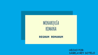 MONARQUÍA
ROMANA
REGNUM ROMANUM
HECHO POR:
SABELA REY SOTELO
 