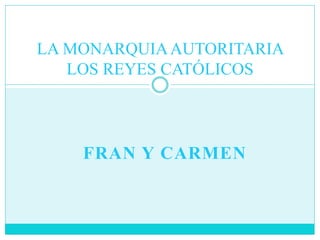 FRAN Y CARMEN
LA MONARQUIAAUTORITARIA
LOS REYES CATÓLICOS
 