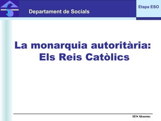 Etapa ESO
  Departament de Socials
 IES Alcarràs




La monarquia autoritària:
    Els Reis Catòlics




                           IES Alcarràs
 