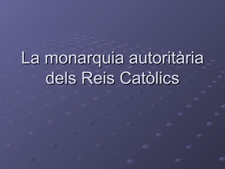 La monarquia autoritàriaLa monarquia autoritària
dels Reis Catòlicsdels Reis Catòlics
 