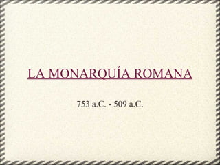 LA MONARQUÍA ROMANA 753 a.C. - 509 a.C. 