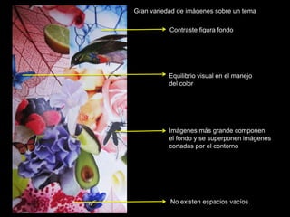 Gran variedad de imágenes sobre un tema

           Contraste figura fondo




           Equilibrio visual en el manejo
           del color




           Imágenes más grande componen
           el fondo y se superponen imágenes
           cortadas por el contorno




           No existen espacios vacíos
 