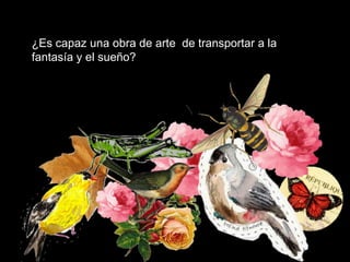 ¿Es capaz una obra de arte de transportar a la
fantasía y el sueño?
 