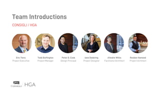CONSIGLI / HGA
Team Introductions
Eric Tievy
Project Executive
Todd Buffington
Project Manager
Peter D. Cook
Design Principal
Jane Dedering
Project Designer
d’Andre Willis
Facilitator/Architect
Reuben Hameed
Project Architect
 