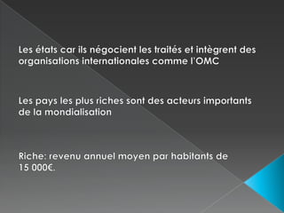 Les états car ils négocient les traités et intègrent des organisations internationales comme l’OMCLes pays les plus riches sont des acteurs importants de la mondialisationRiche: revenu annuel moyen par habitants de         15 000€. 