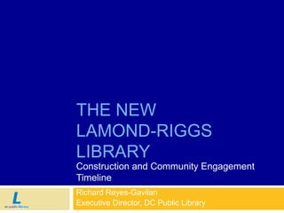 THE NEW
LAMOND-RIGGS
LIBRARY
Construction and Community Engagement
Timeline
Richard Reyes-Gavilan
Executive Director, DC Public Library
 